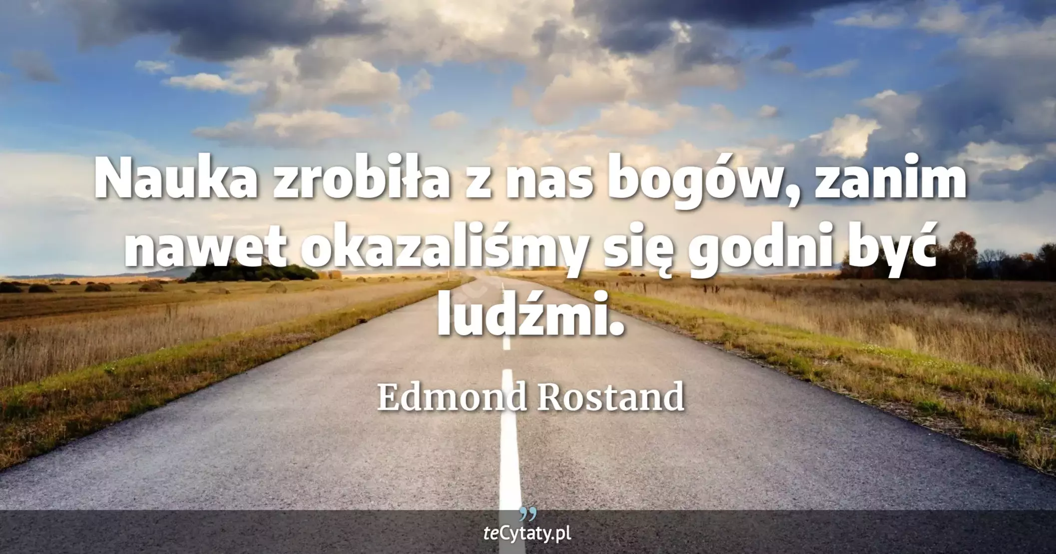 Nauka zrobiła z nas bogów, zanim nawet okazaliśmy się godni być ludźmi. - Edmond Rostand