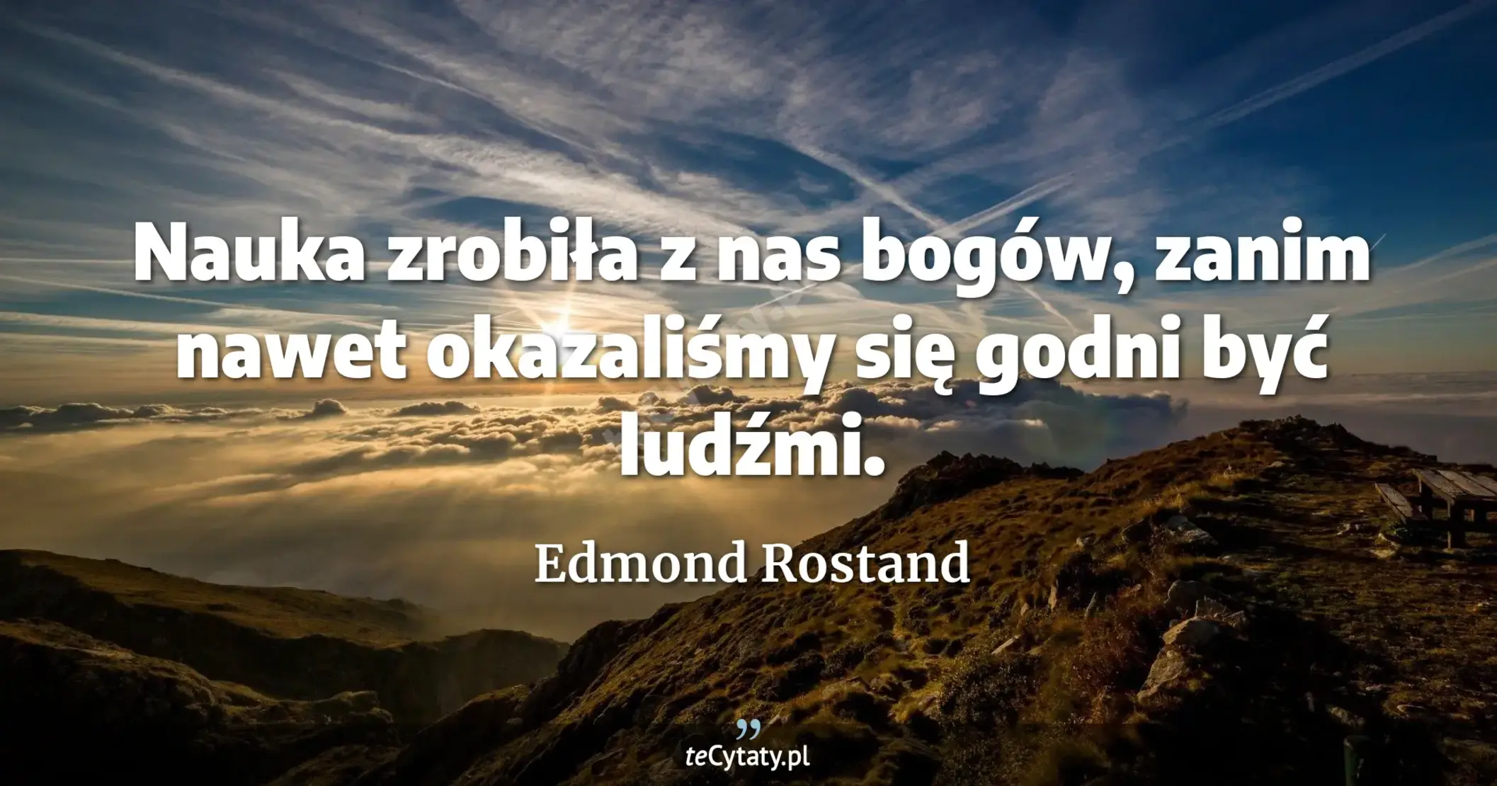 Nauka zrobiła z nas bogów, zanim nawet okazaliśmy się godni być ludźmi. - Edmond Rostand