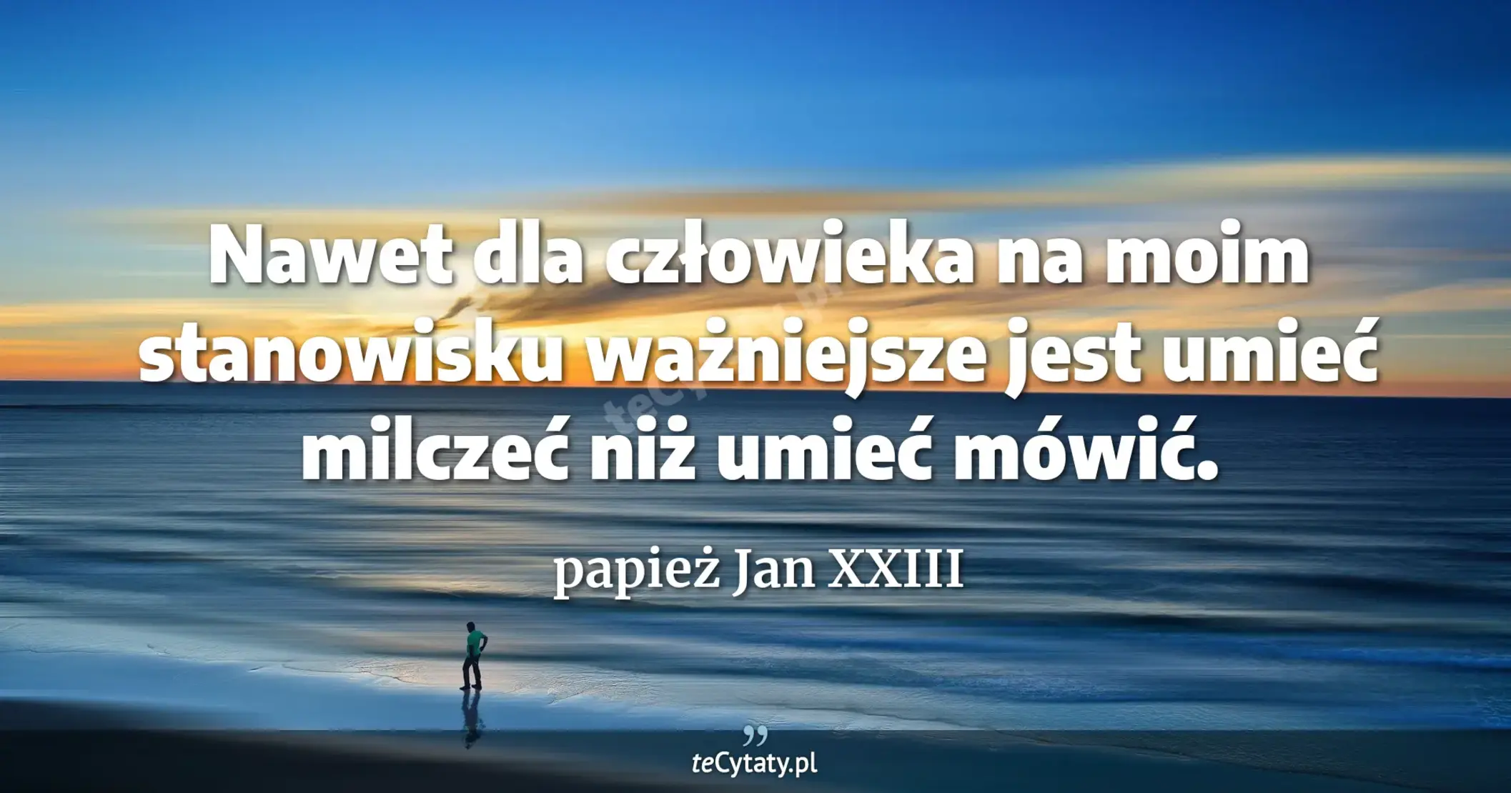 Nawet dla człowieka na moim stanowisku ważniejsze jest umieć milczeć niż umieć mówić. - papież Jan XXIII