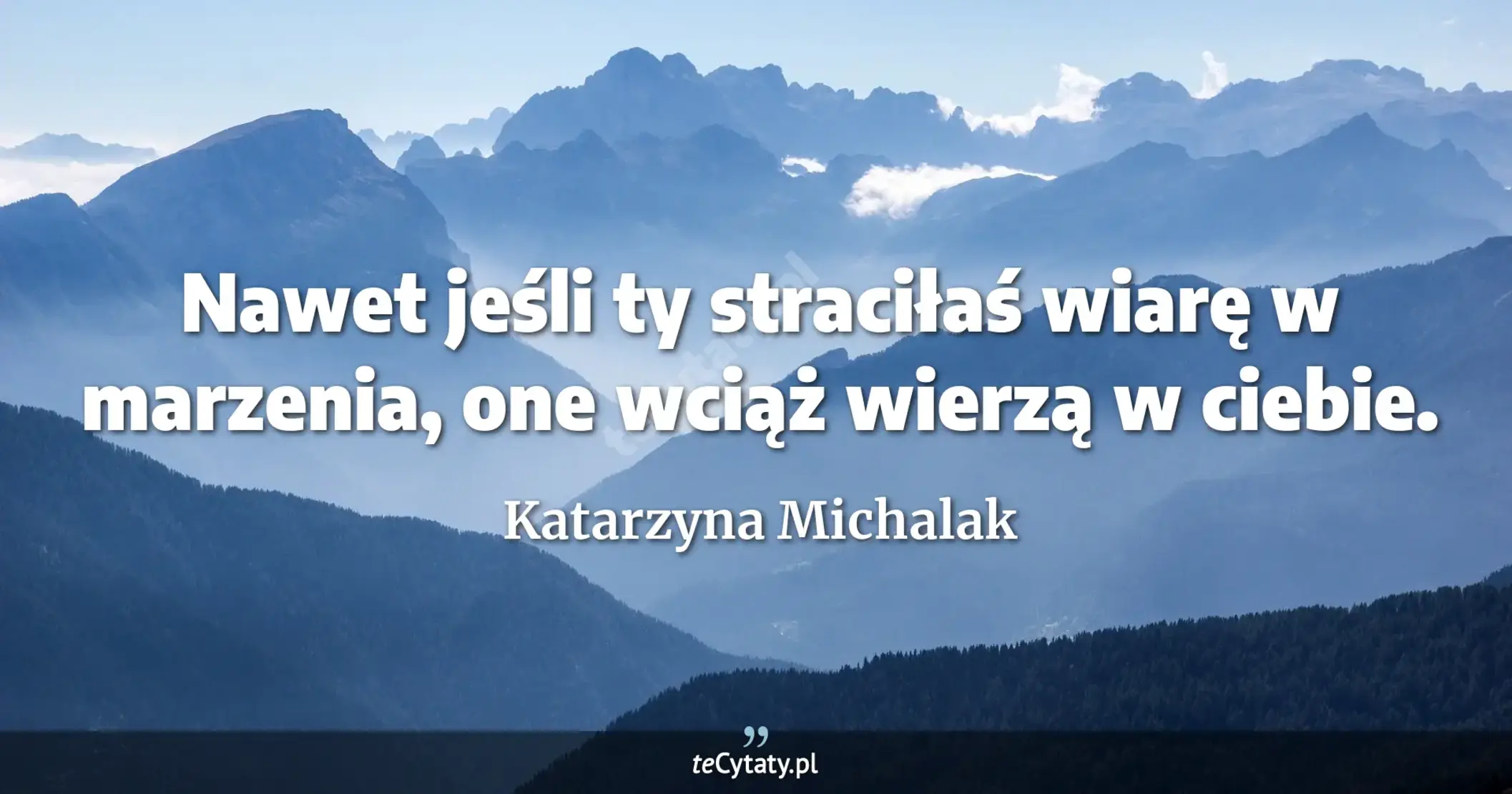 Nawet jeśli ty straciłaś wiarę w marzenia, one wciąż wierzą w ciebie. - Katarzyna Michalak