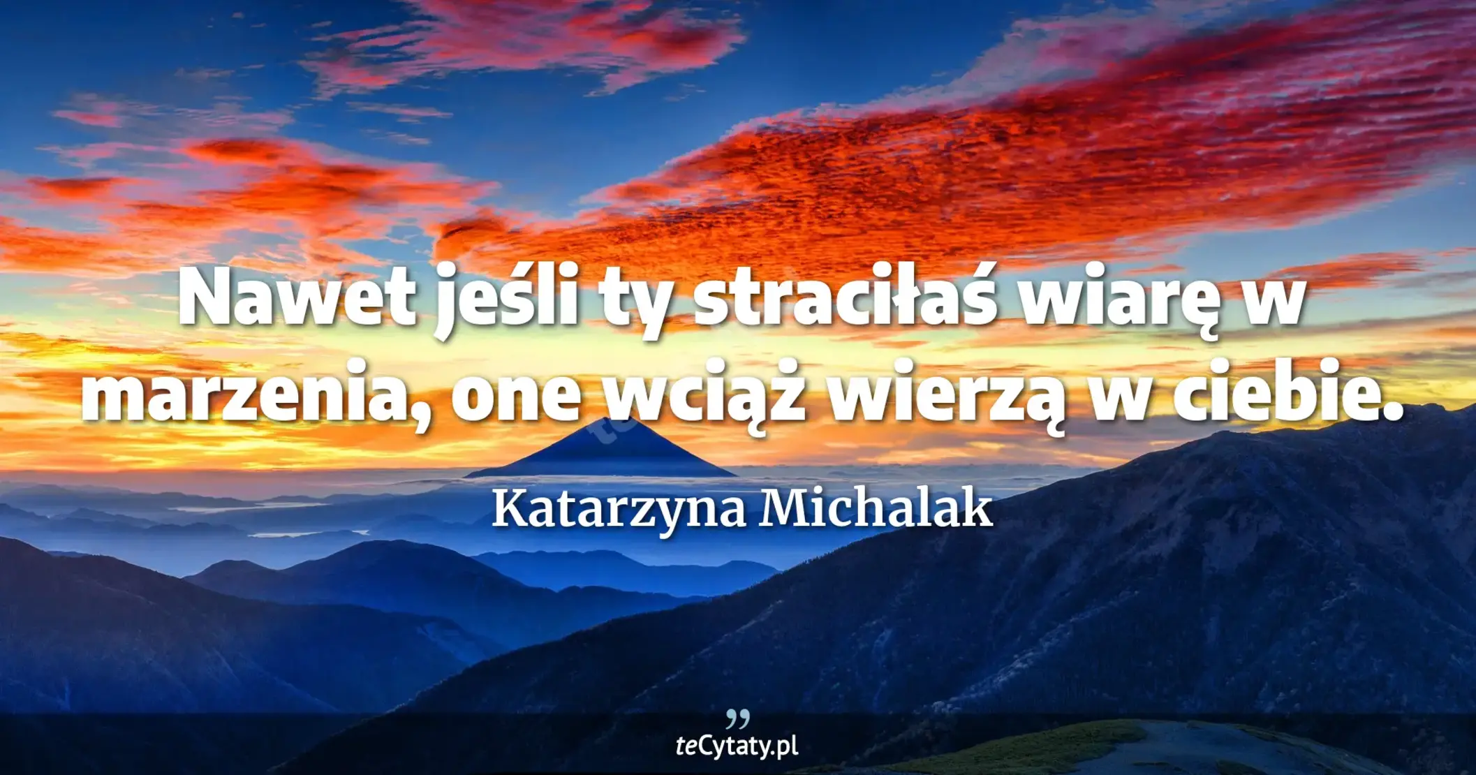 Nawet jeśli ty straciłaś wiarę w marzenia, one wciąż wierzą w ciebie. - Katarzyna Michalak