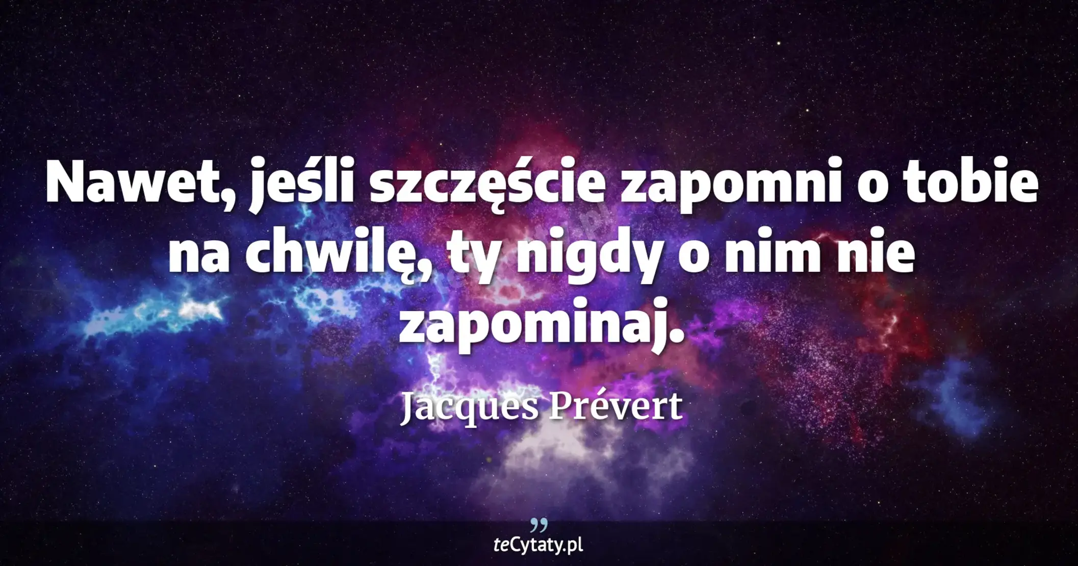 Nawet, jeśli szczęście zapomni o tobie na chwilę, ty nigdy o nim nie zapominaj. - Jacques Prévert