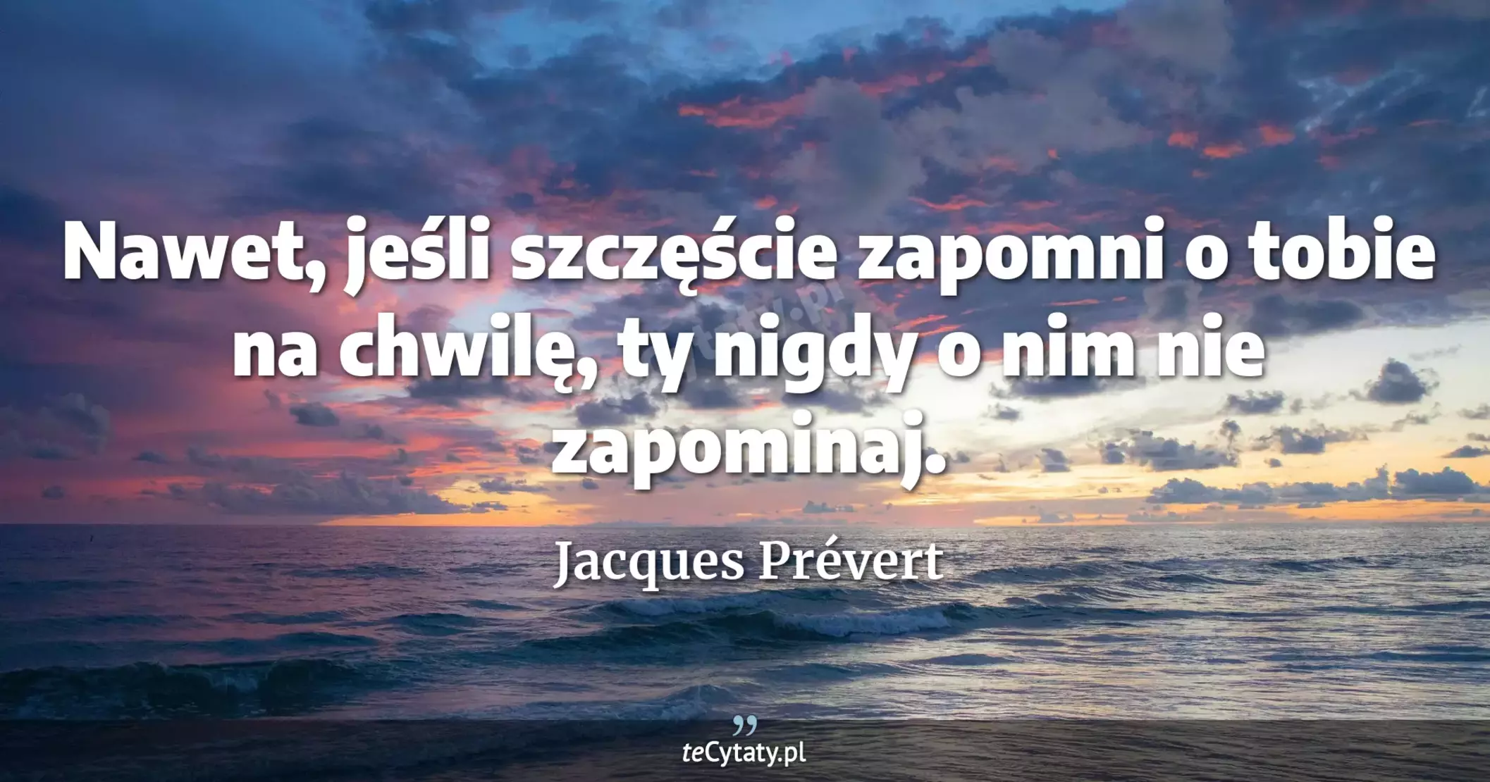 Nawet, jeśli szczęście zapomni o tobie na chwilę, ty nigdy o nim nie zapominaj. - Jacques Prévert