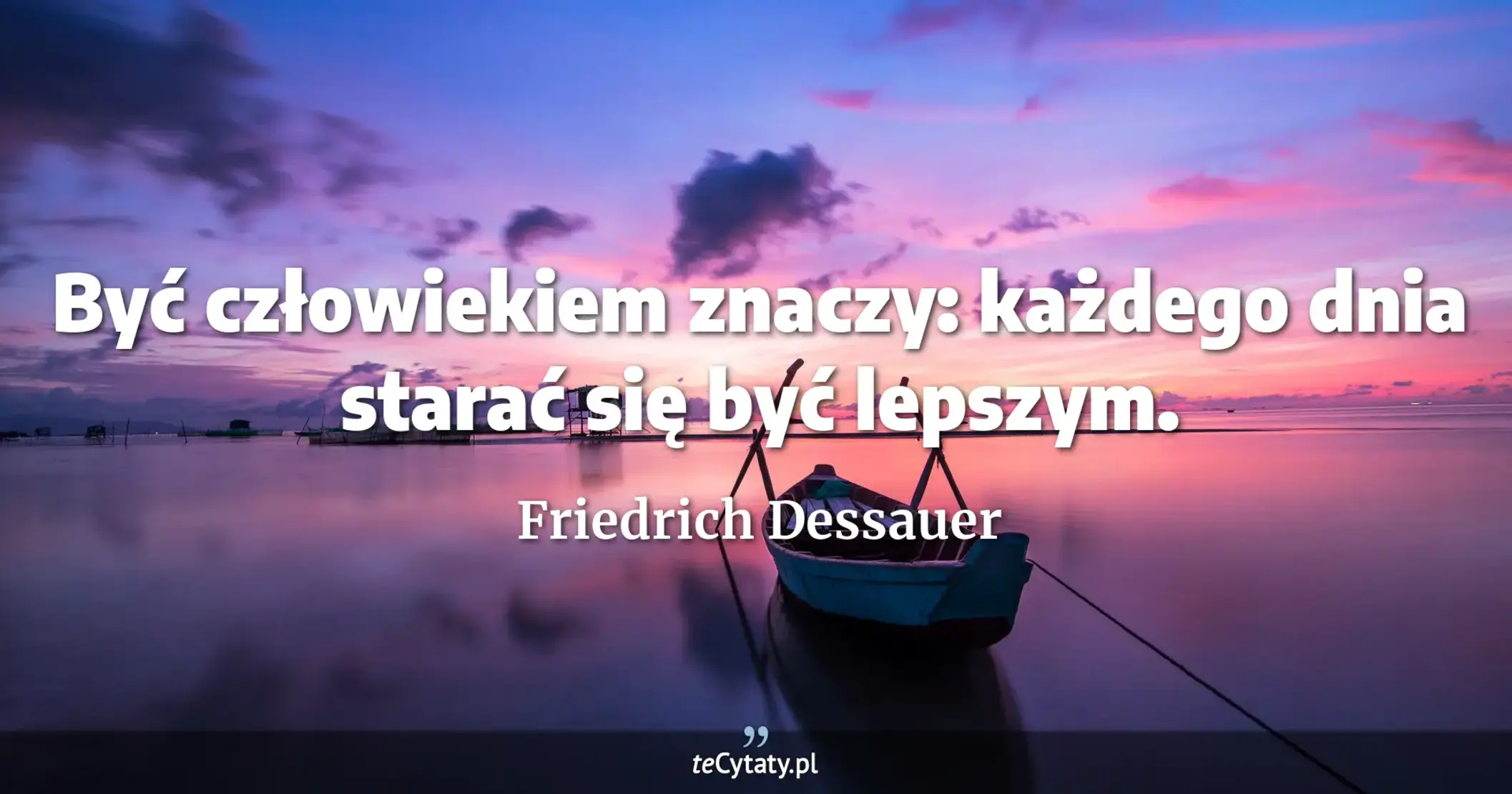 Być człowiekiem znaczy: każdego dnia starać się być lepszym. - Friedrich Dessauer