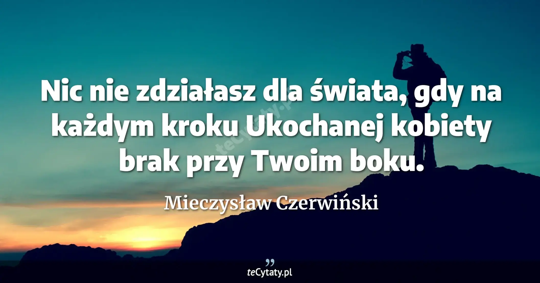 Nic nie zdziałasz dla świata, gdy na każdym kroku <br> Ukochanej kobiety brak przy Twoim boku. - Mieczysław Czerwiński