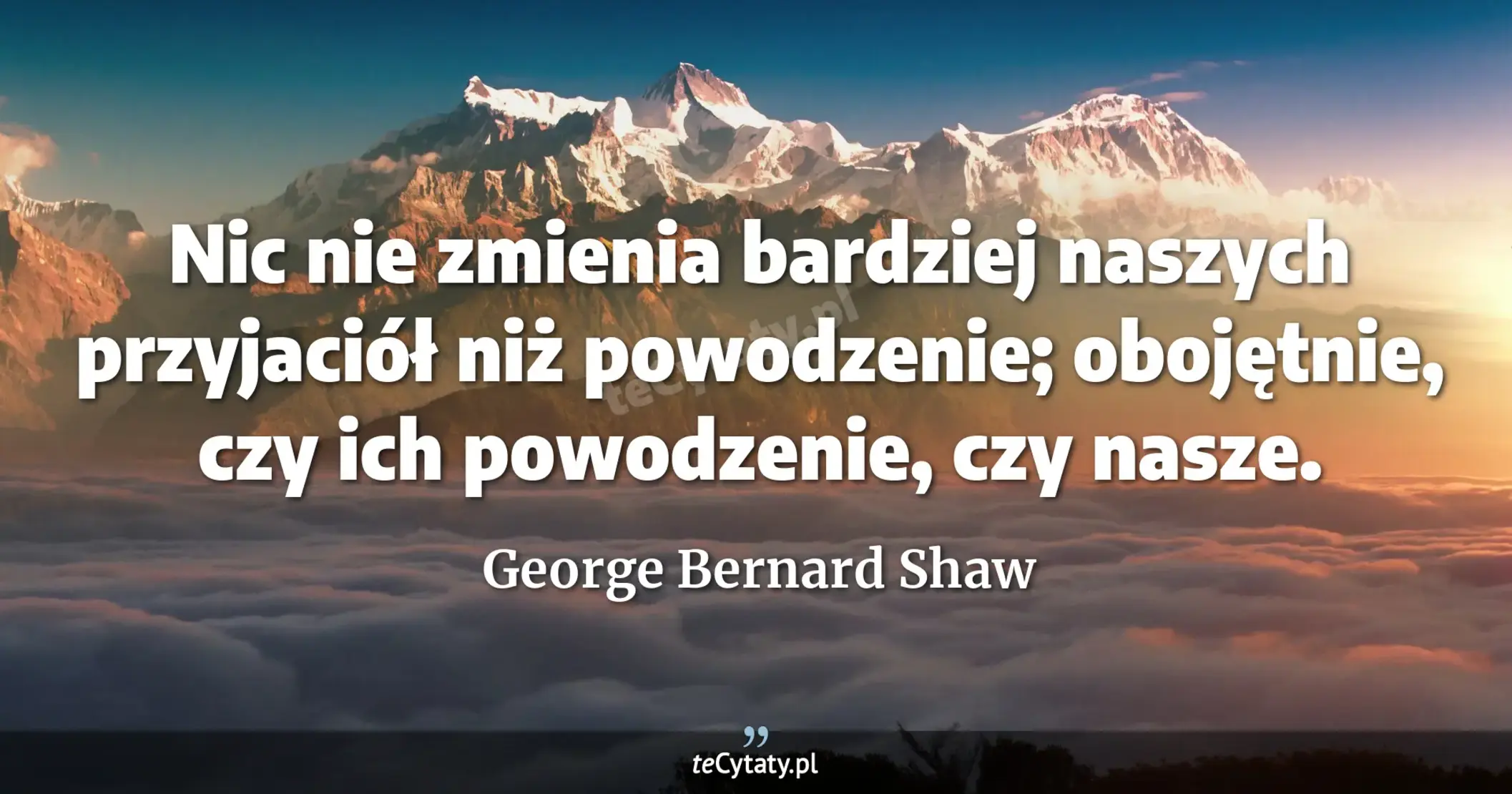 Nic nie zmienia bardziej naszych przyjaciół niż powodzenie; obojętnie, czy ich powodzenie, czy nasze. - George Bernard Shaw