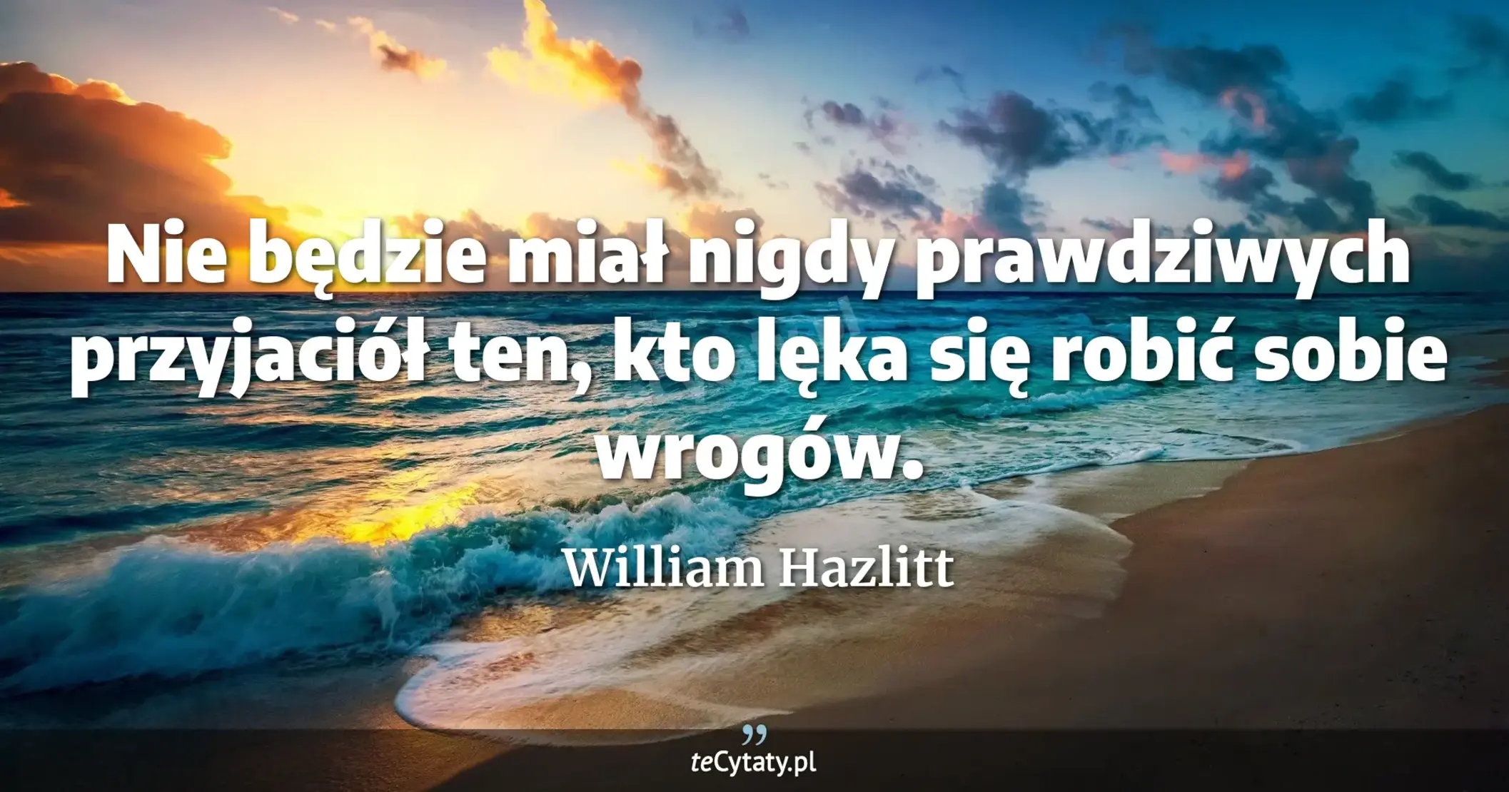 Nie będzie miał nigdy prawdziwych przyjaciół ten, kto lęka się robić sobie wrogów. - William Hazlitt