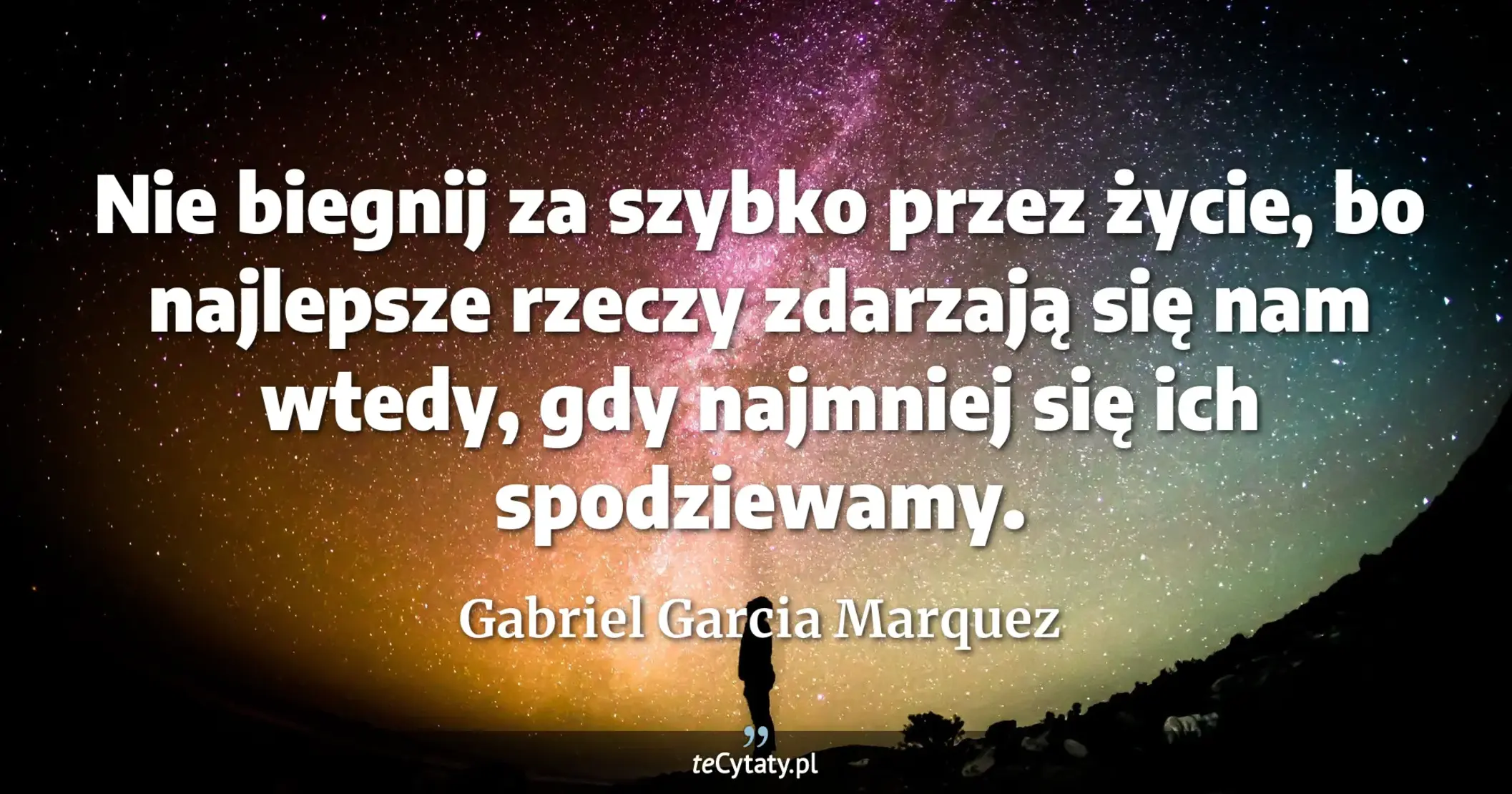 Nie biegnij za szybko przez życie, bo najlepsze rzeczy zdarzają się nam wtedy, gdy najmniej się ich spodziewamy. - Gabriel Garcia Marquez