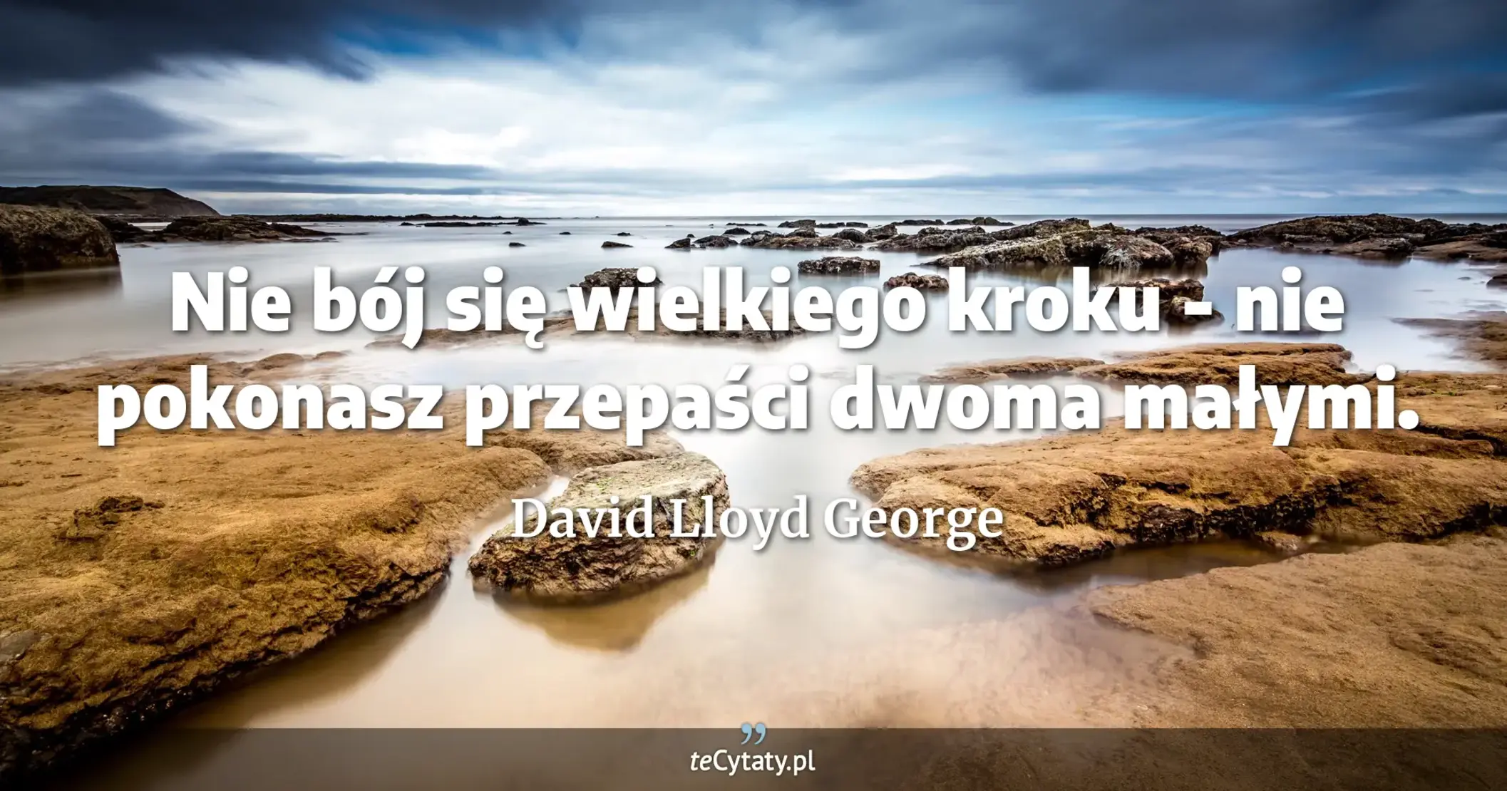 Nie bój się wielkiego kroku - nie pokonasz przepaści dwoma małymi. - David Lloyd George