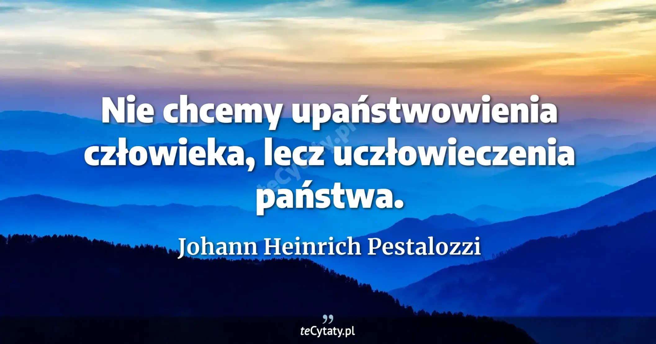 Nie chcemy upaństwowienia człowieka, lecz uczłowieczenia państwa. - Johann Heinrich Pestalozzi