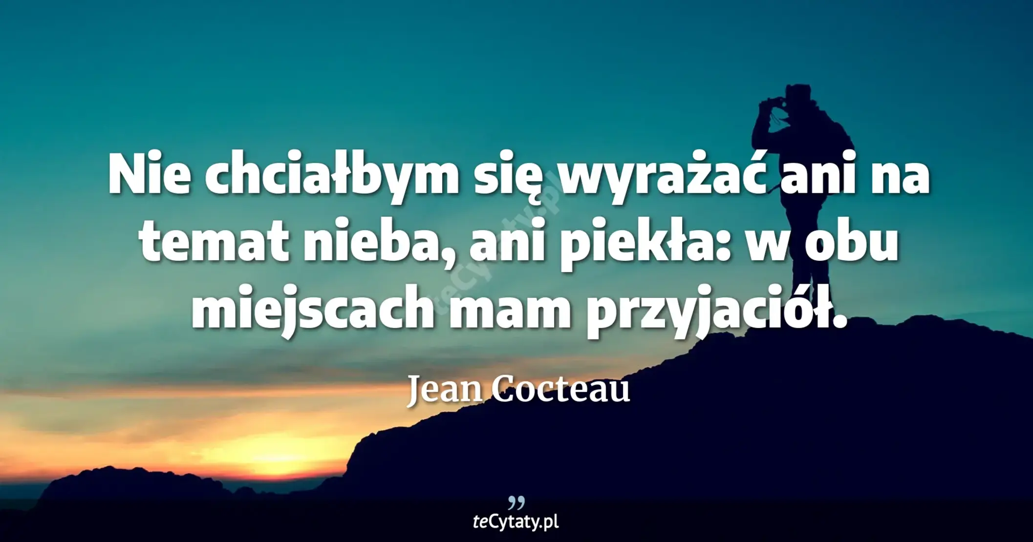 Nie chciałbym się wyrażać ani na temat nieba, ani piekła: w obu miejscach mam przyjaciół. - Jean Cocteau