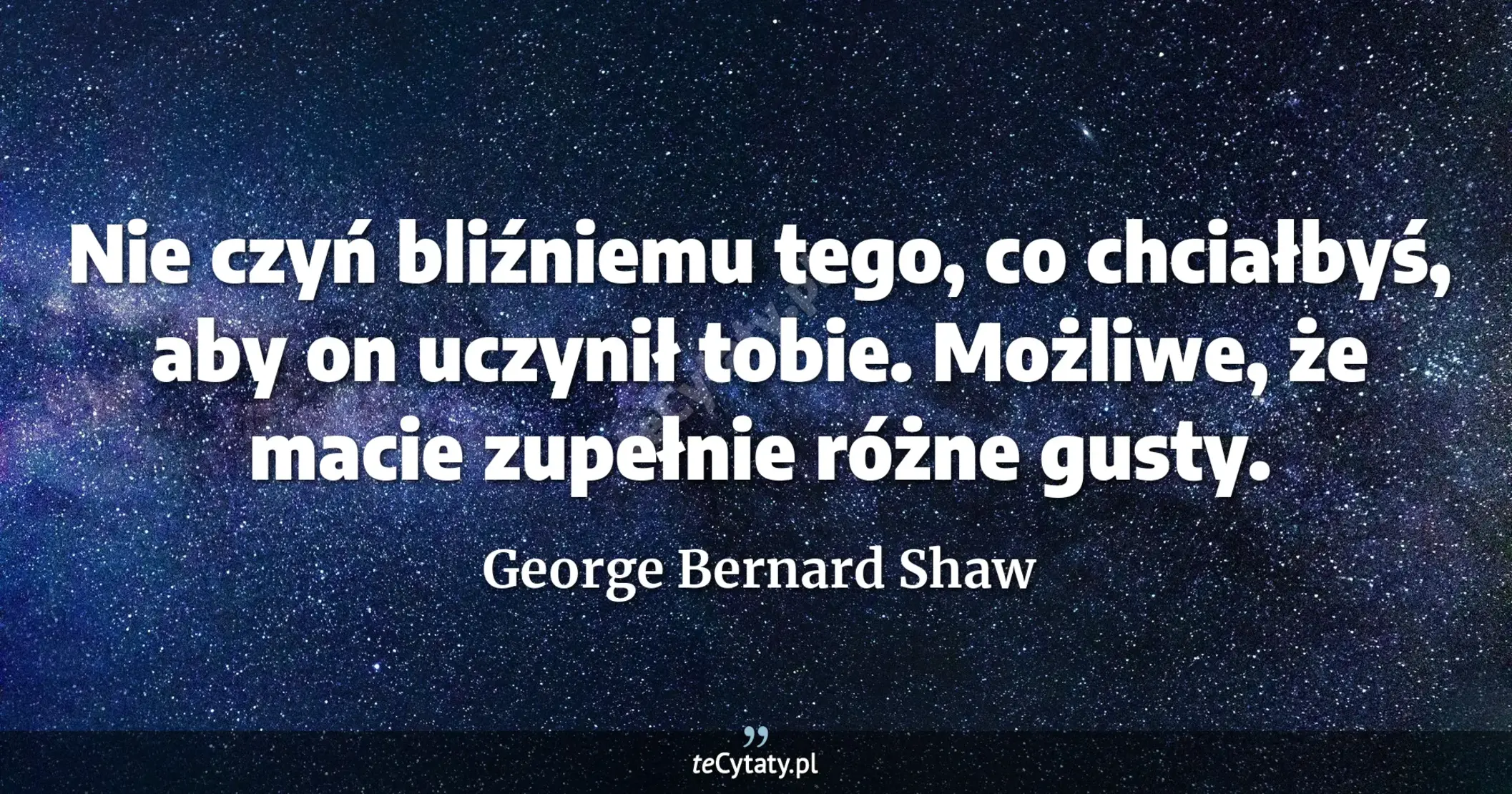 Nie czyń bliźniemu tego, co chciałbyś, aby on uczynił tobie. Możliwe, że macie zupełnie różne gusty. - George Bernard Shaw