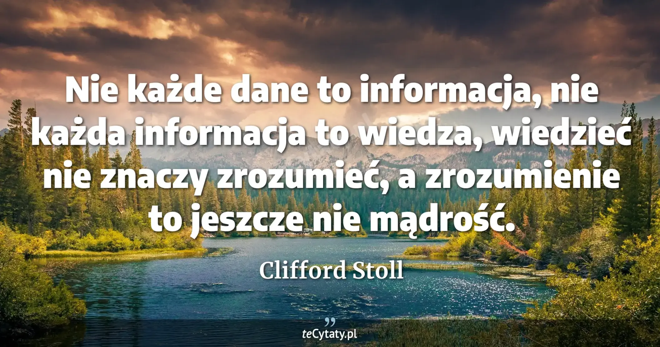 Nie każde dane to informacja, nie każda informacja to wiedza, wiedzieć nie znaczy zrozumieć, a zrozumienie to jeszcze nie mądrość. - Clifford Stoll