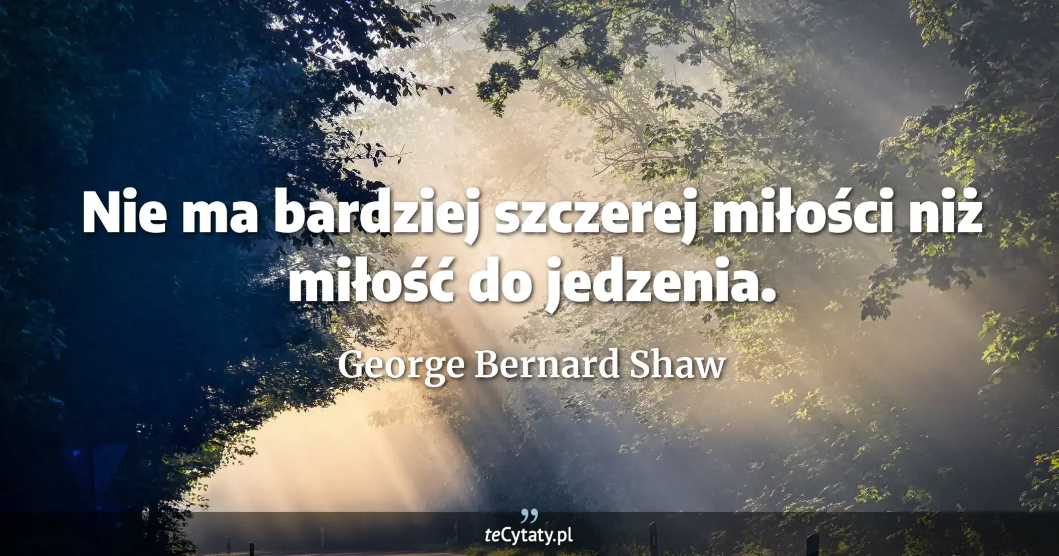 Nie ma bardziej szczerej miłości niż miłość do jedzenia. - George Bernard Shaw