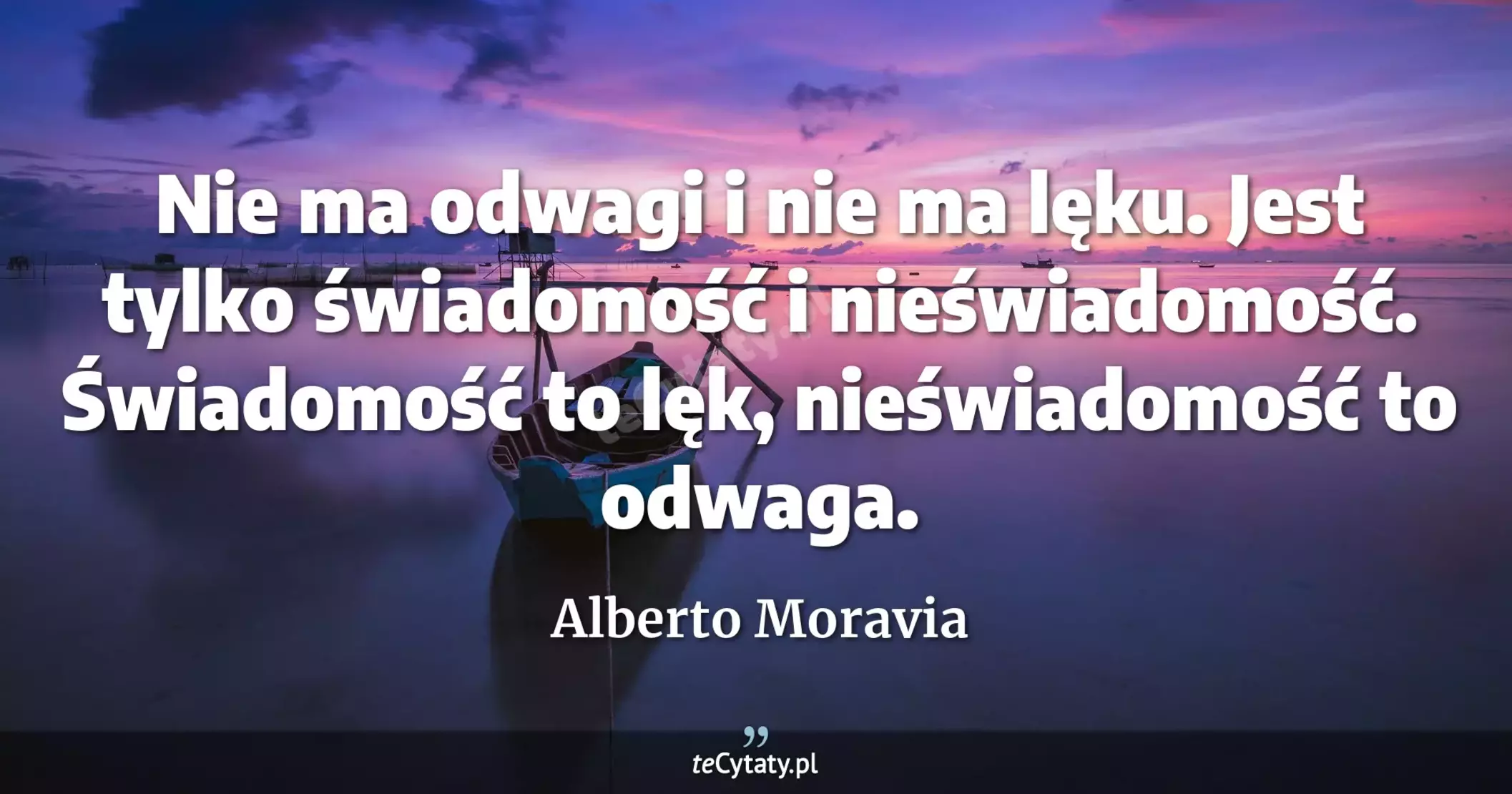 Nie ma odwagi i nie ma lęku. Jest tylko świadomość i nieświadomość. Świadomość to lęk, nieświadomość to odwaga. - Alberto Moravia