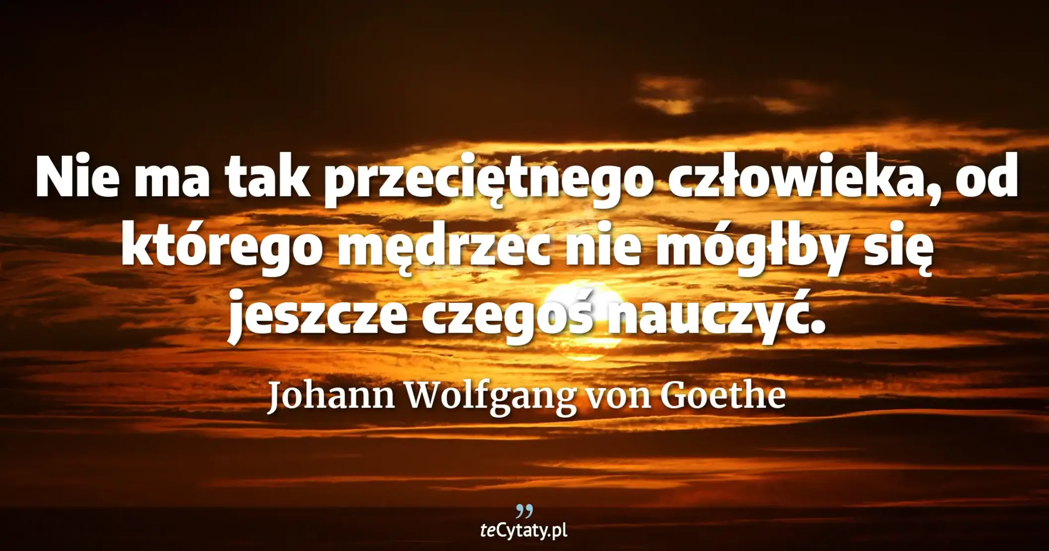 Nie ma tak przeciętnego człowieka, od którego mędrzec nie mógłby się jeszcze czegoś nauczyć. - Johann Wolfgang von Goethe