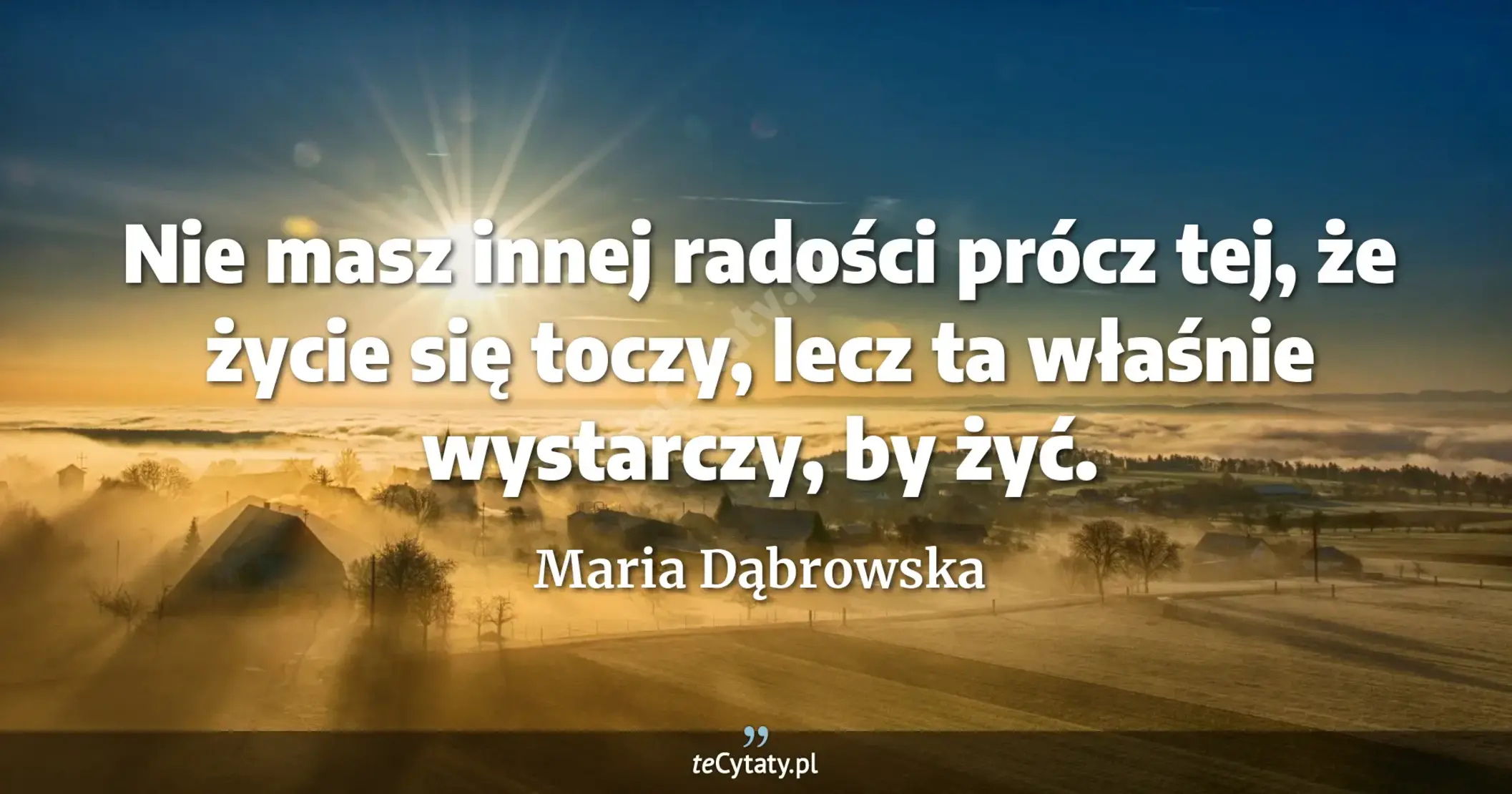 Nie masz innej radości prócz tej, że życie się toczy, lecz ta właśnie wystarczy, by żyć. - Maria Dąbrowska