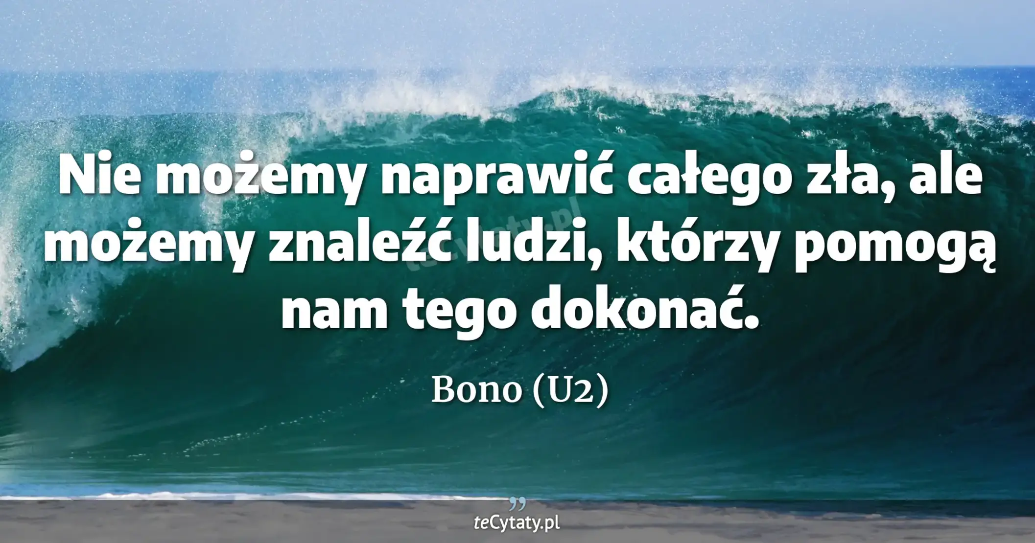 Nie możemy naprawić całego zła, ale możemy znaleźć ludzi, którzy pomogą nam tego dokonać. - Bono (U2)