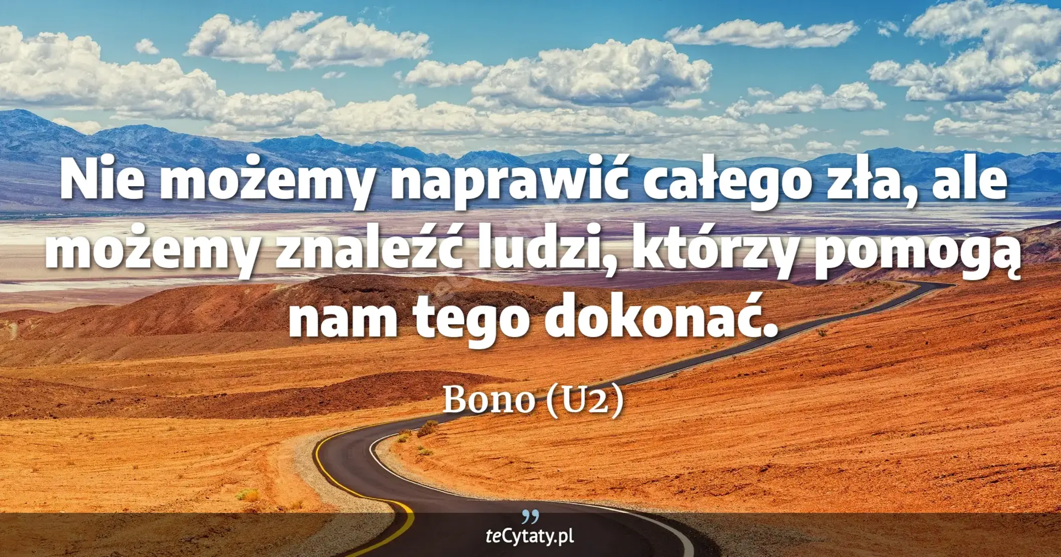 Nie możemy naprawić całego zła, ale możemy znaleźć ludzi, którzy pomogą nam tego dokonać. - Bono (U2)