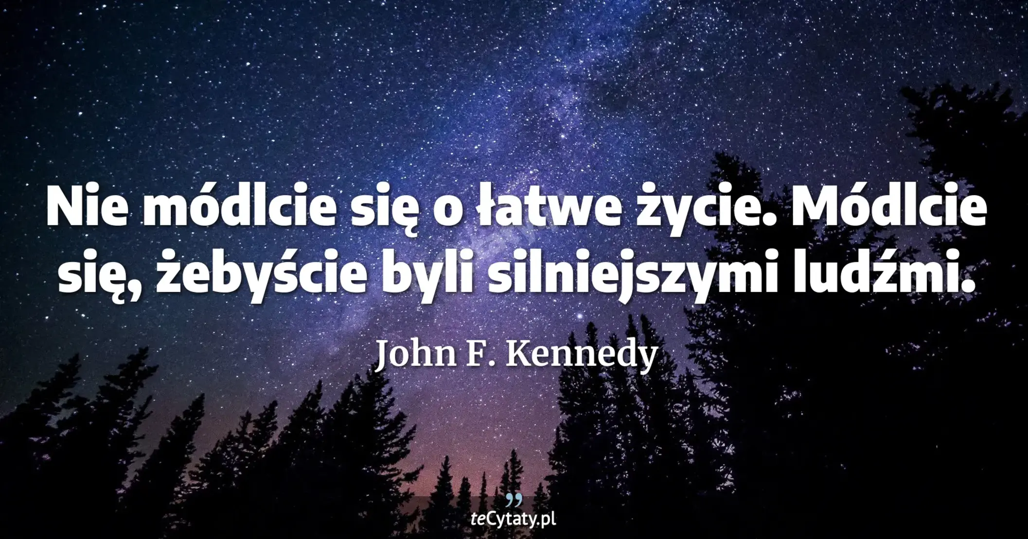 Nie módlcie się o łatwe życie. Módlcie się, żebyście byli silniejszymi ludźmi. - John F. Kennedy