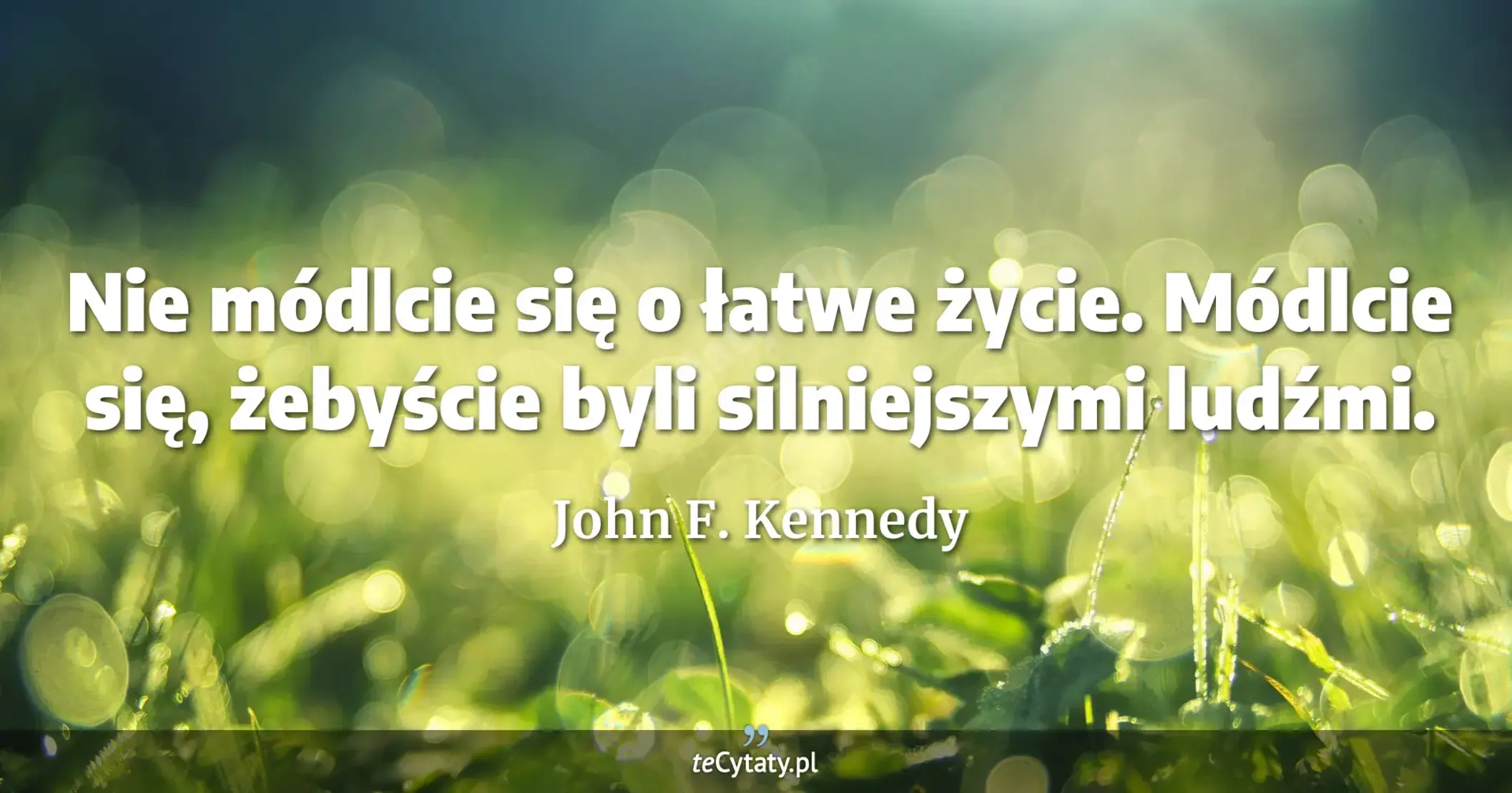 Nie módlcie się o łatwe życie. Módlcie się, żebyście byli silniejszymi ludźmi. - John F. Kennedy