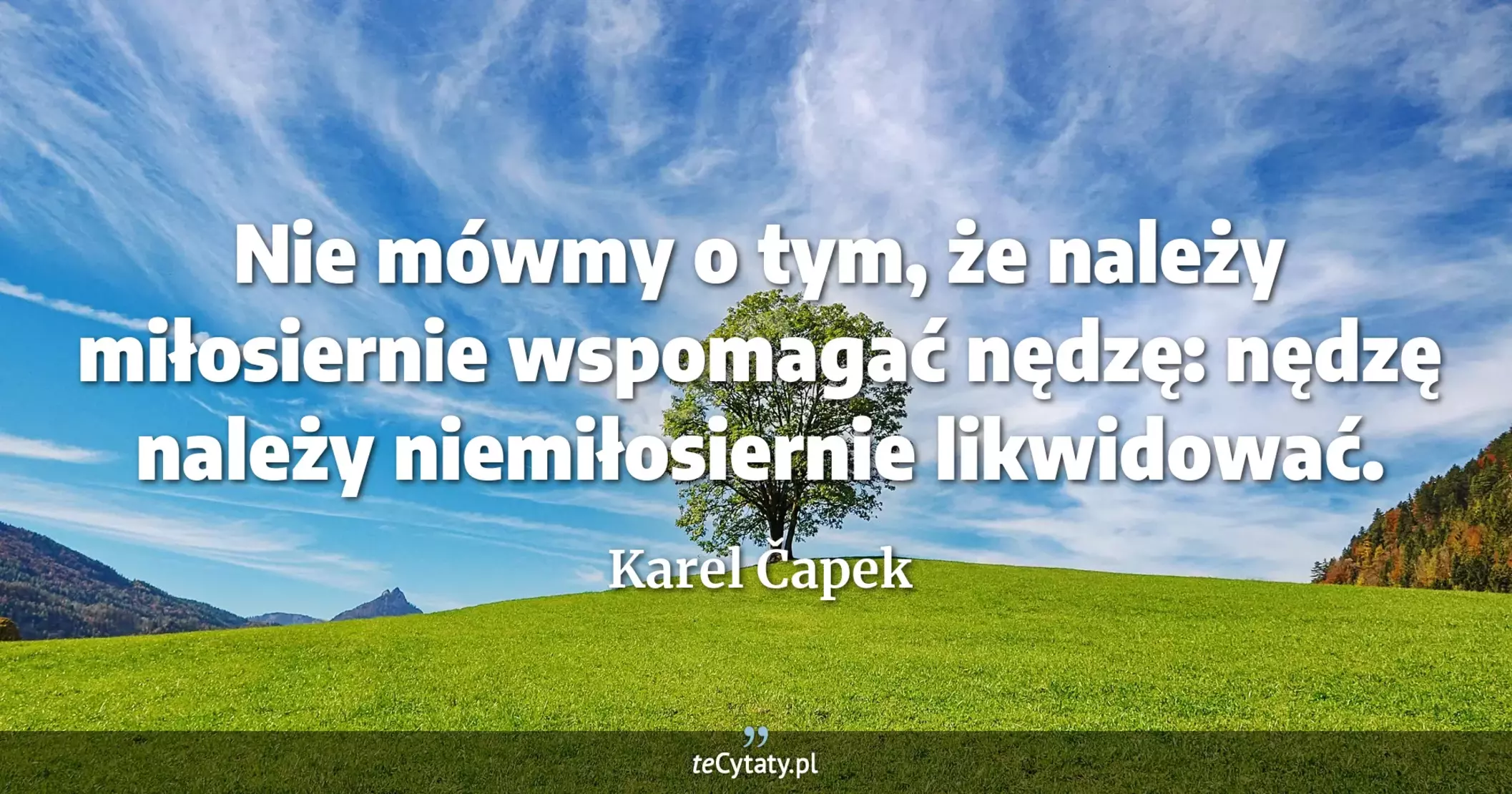 Nie mówmy o tym, że należy miłosiernie wspomagać nędzę: nędzę należy niemiłosiernie likwidować. - Karel Čapek