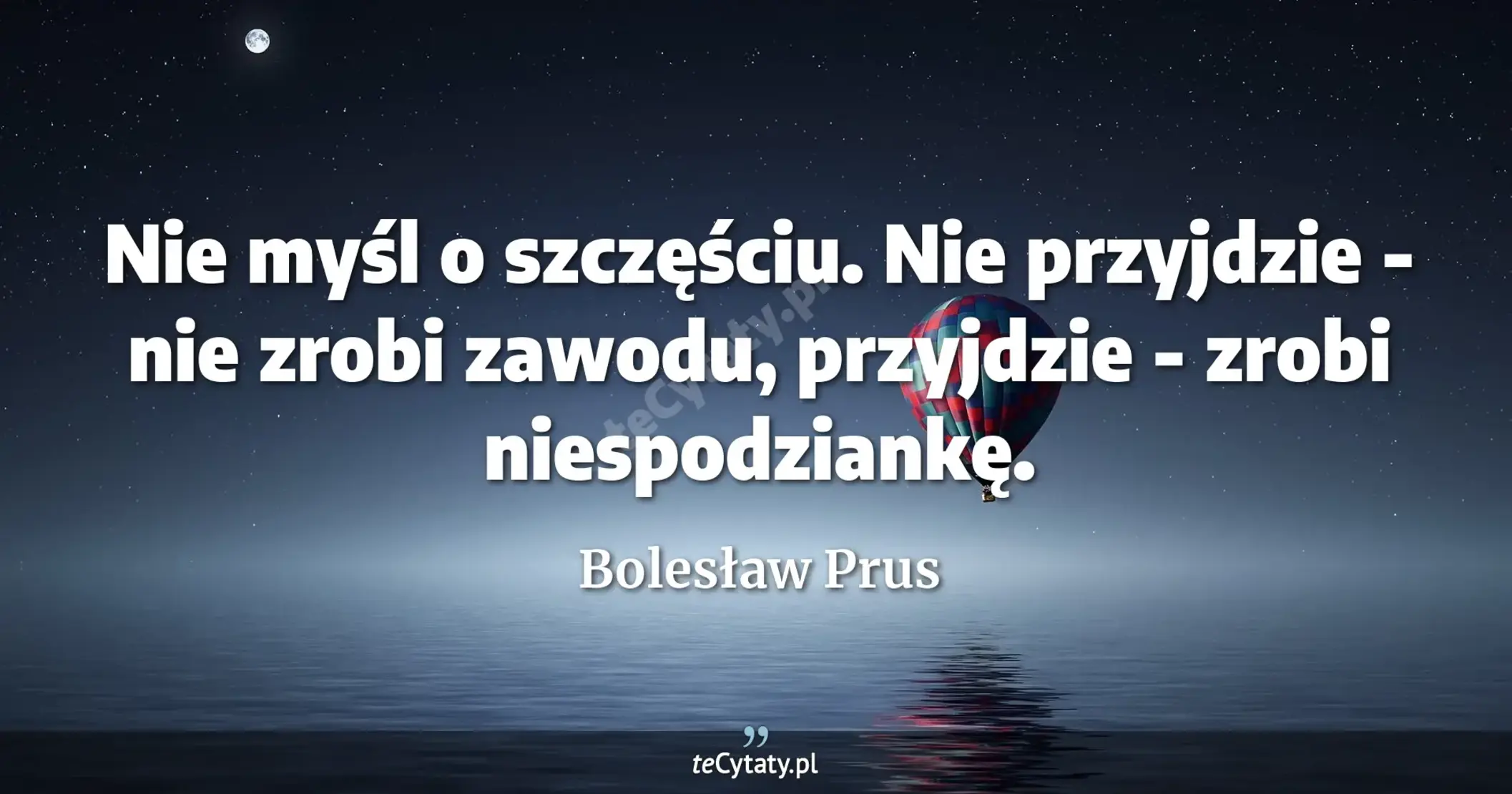 Nie myśl o szczęściu. Nie przyjdzie - nie zrobi zawodu, przyjdzie - zrobi niespodziankę. - Bolesław Prus