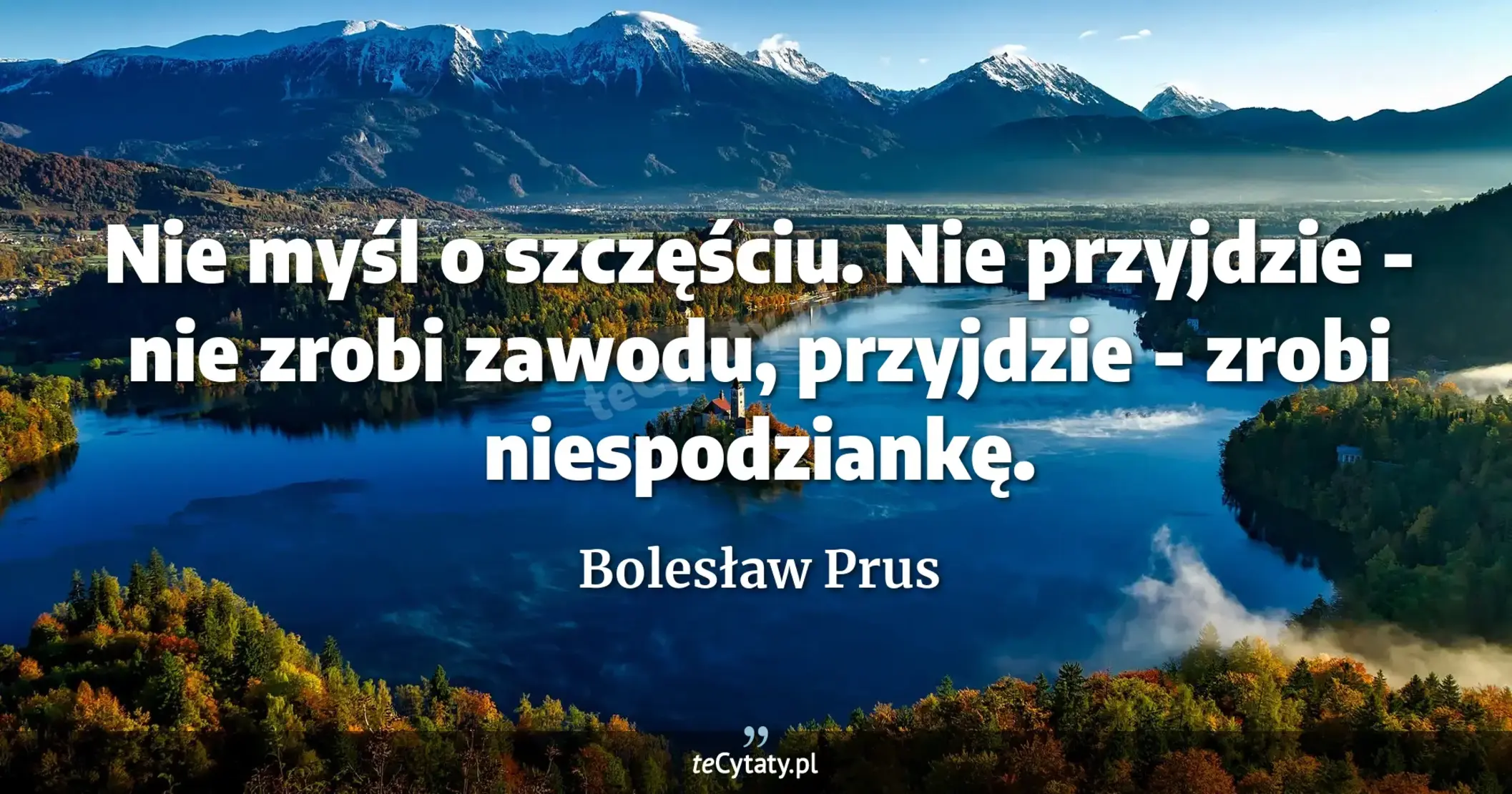 Nie myśl o szczęściu. Nie przyjdzie - nie zrobi zawodu, przyjdzie - zrobi niespodziankę. - Bolesław Prus