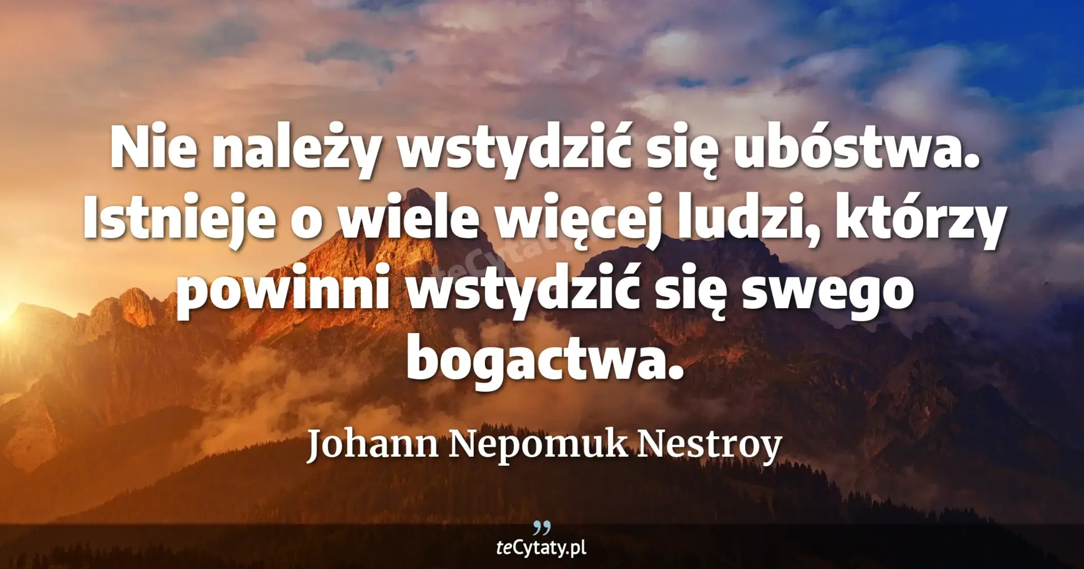 Nie należy wstydzić się ubóstwa. Istnieje o wiele więcej ludzi, którzy powinni wstydzić się swego bogactwa. - Johann Nepomuk Nestroy