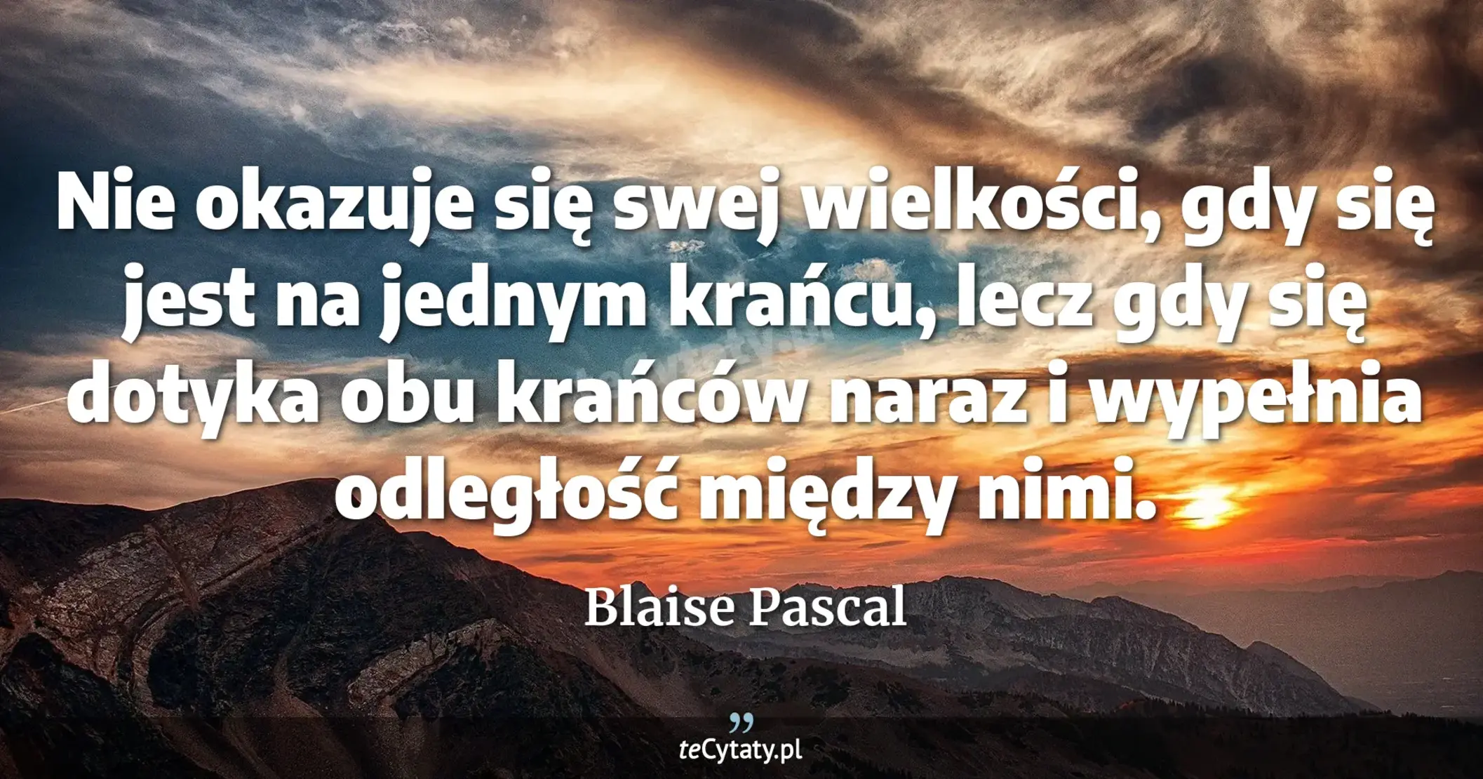 Nie okazuje się swej wielkości, gdy się jest na jednym krańcu, lecz gdy się dotyka obu krańców naraz i wypełnia odległość między nimi. - Blaise Pascal