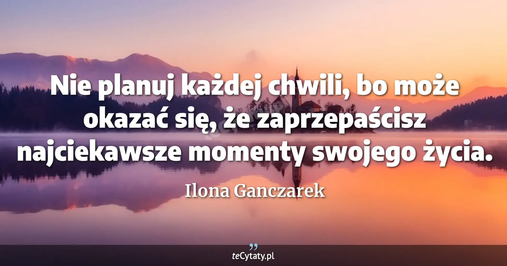 Nie planuj każdej chwili, bo może okazać się, że zaprzepaścisz najciekawsze momenty swojego życia. - Ilona Ganczarek
