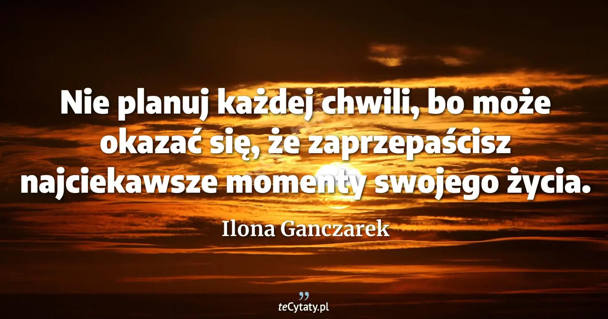 Nie planuj każdej chwili, bo może okazać się, że zaprzepaścisz najciekawsze momenty swojego życia. - Ilona Ganczarek