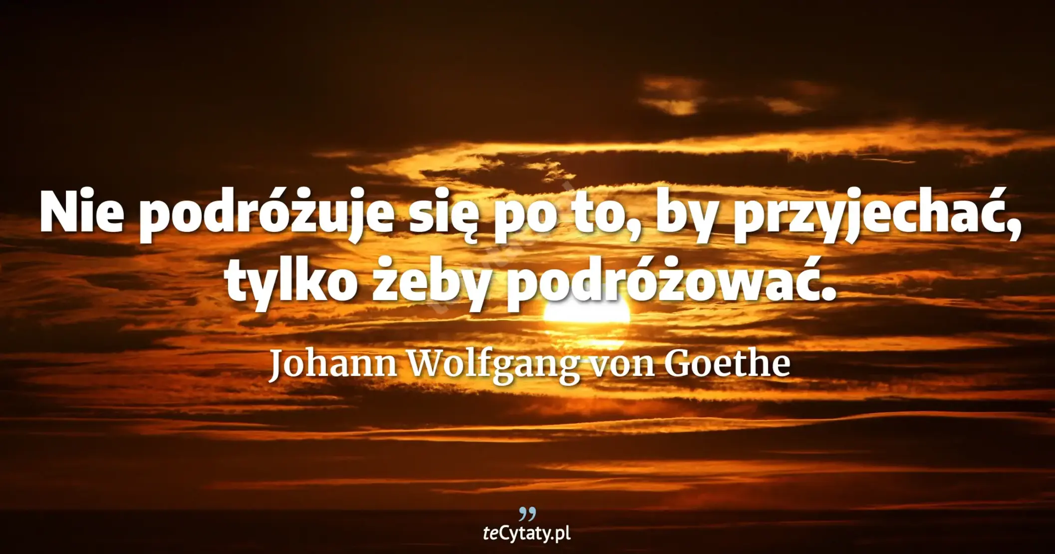 Nie podróżuje się po to, by przyjechać, tylko żeby podróżować. - Johann Wolfgang von Goethe