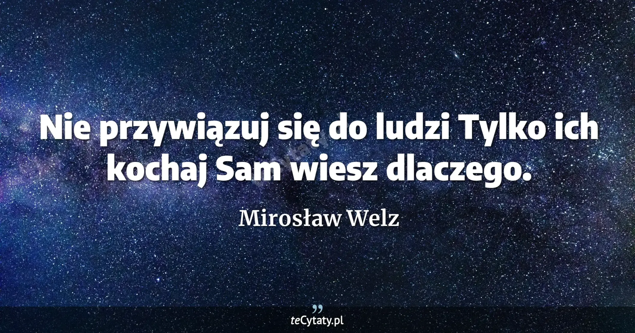 Nie przywiązuj się do ludzi <br> Tylko ich kochaj <br> Sam wiesz dlaczego. - Mirosław Welz