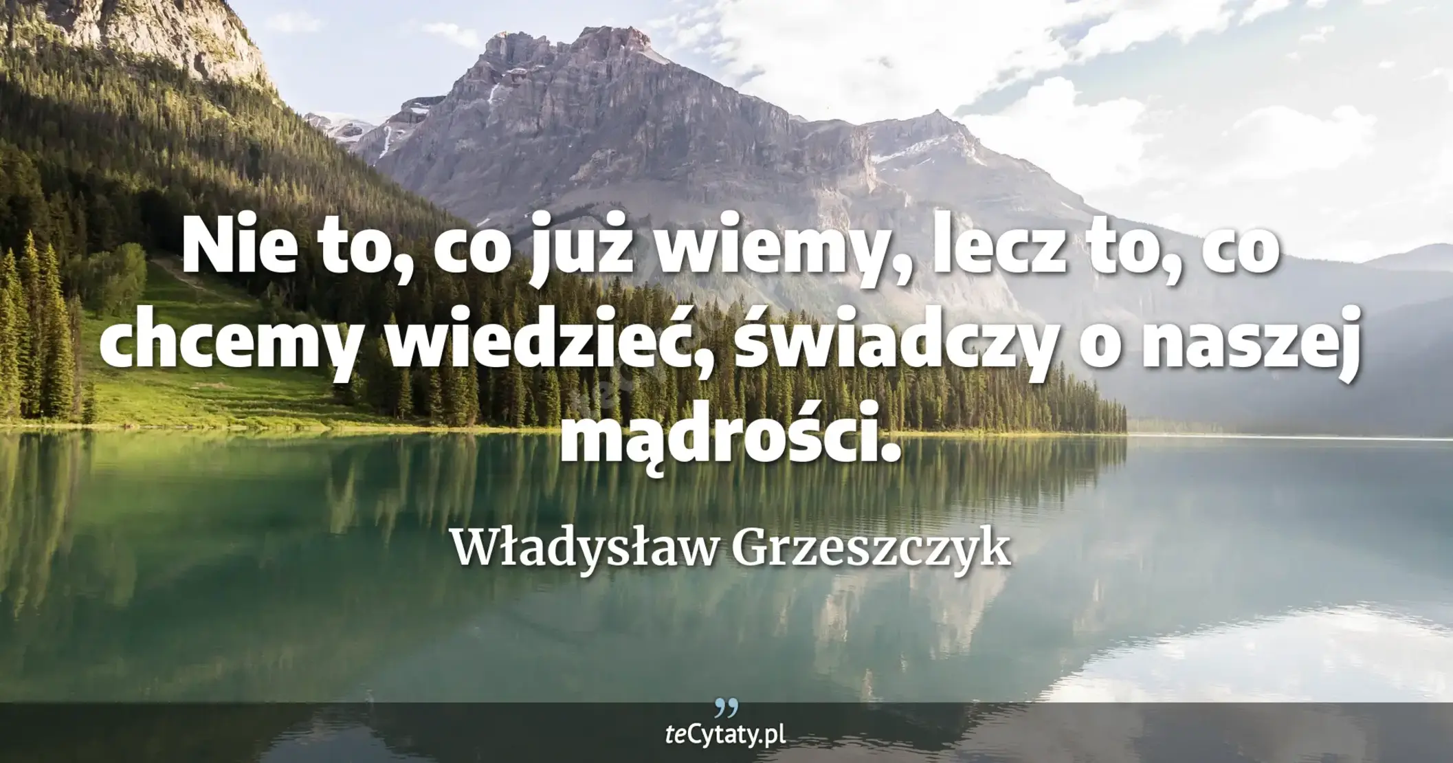 Nie to, co już wiemy, lecz to, co chcemy wiedzieć, świadczy o naszej mądrości. - Władysław Grzeszczyk