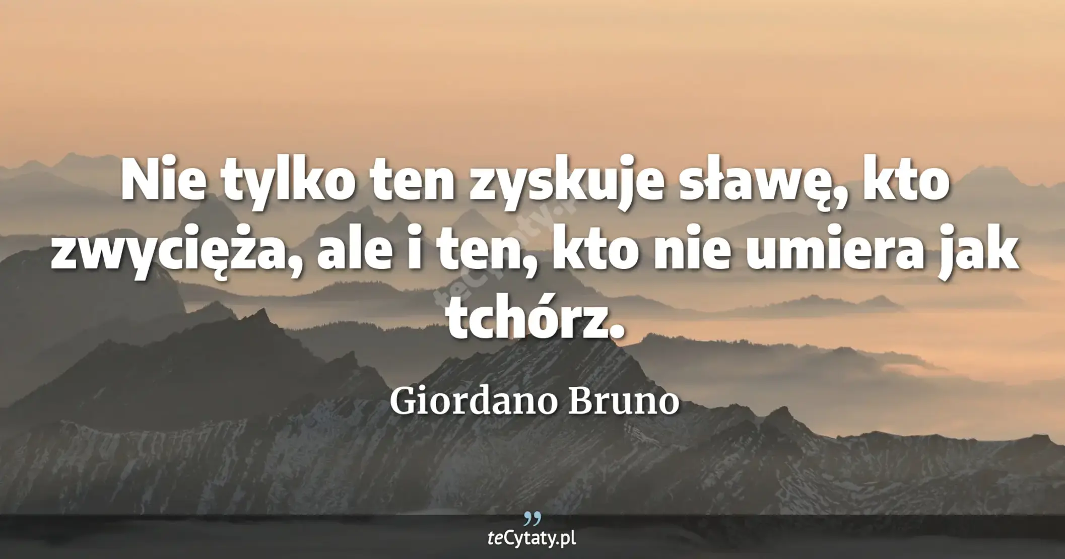 Nie tylko ten zyskuje sławę, kto zwycięża, ale i ten, kto nie umiera jak tchórz. - Giordano Bruno