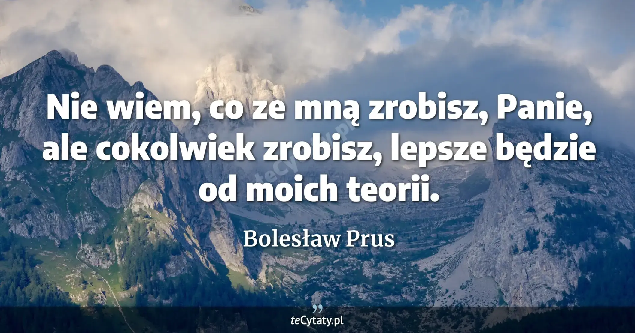 Nie wiem, co ze mną zrobisz, Panie, ale cokolwiek zrobisz, lepsze będzie od moich teorii. - Bolesław Prus