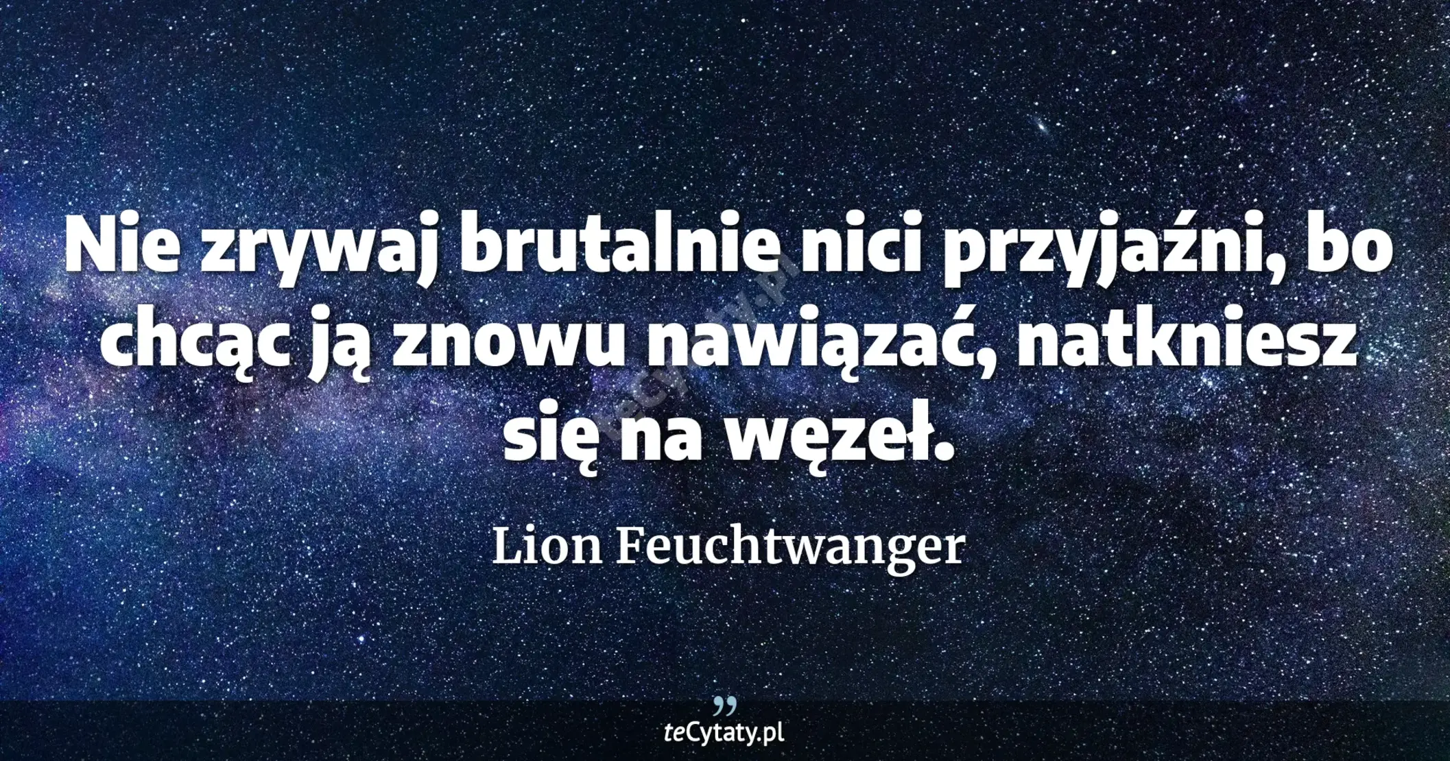 Nie zrywaj brutalnie nici przyjaźni, bo chcąc ją znowu nawiązać, natkniesz się na węzeł. - Lion Feuchtwanger