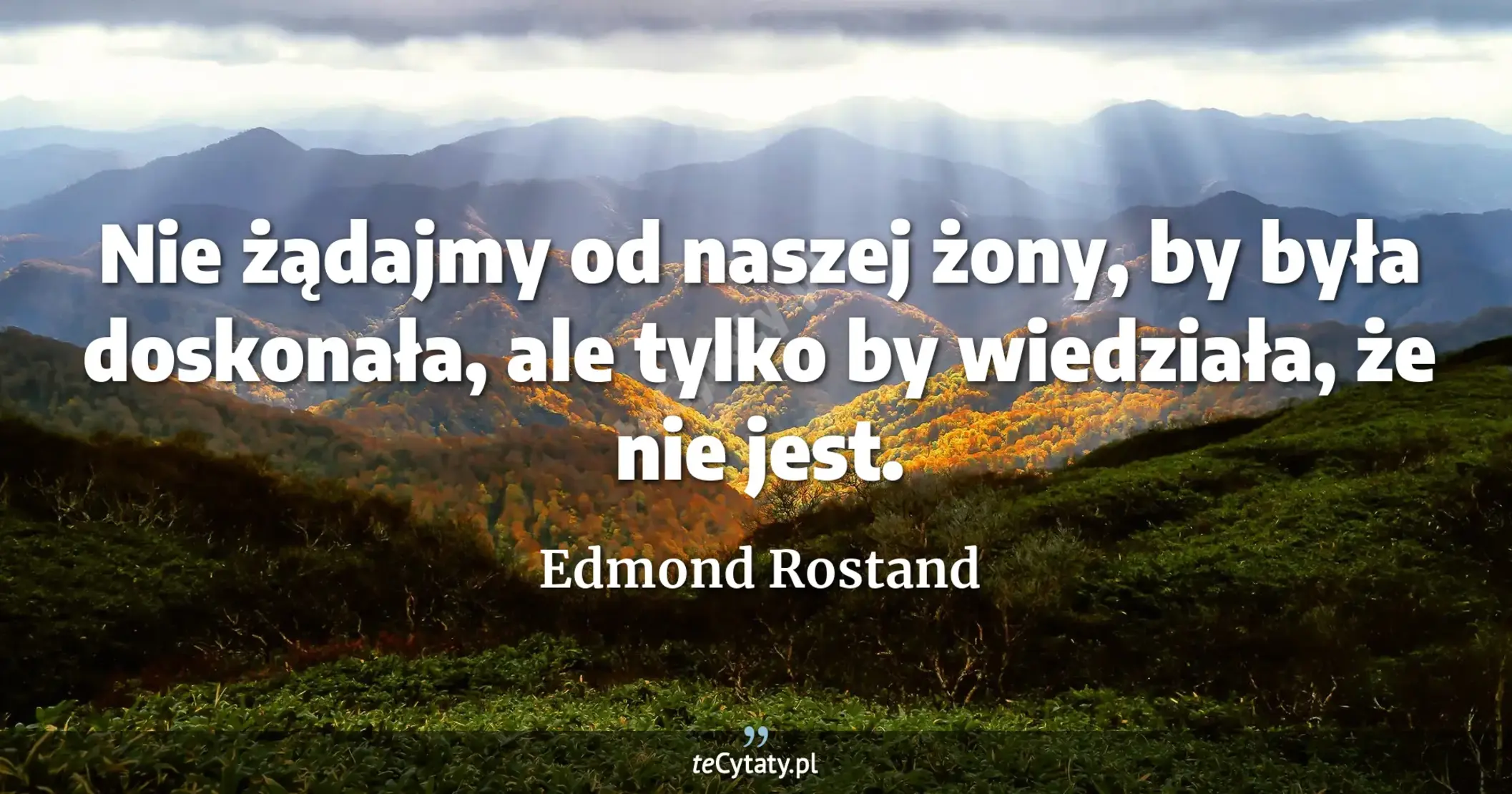 Nie żądajmy od naszej żony, by była doskonała, ale tylko by wiedziała, że nie jest. - Edmond Rostand