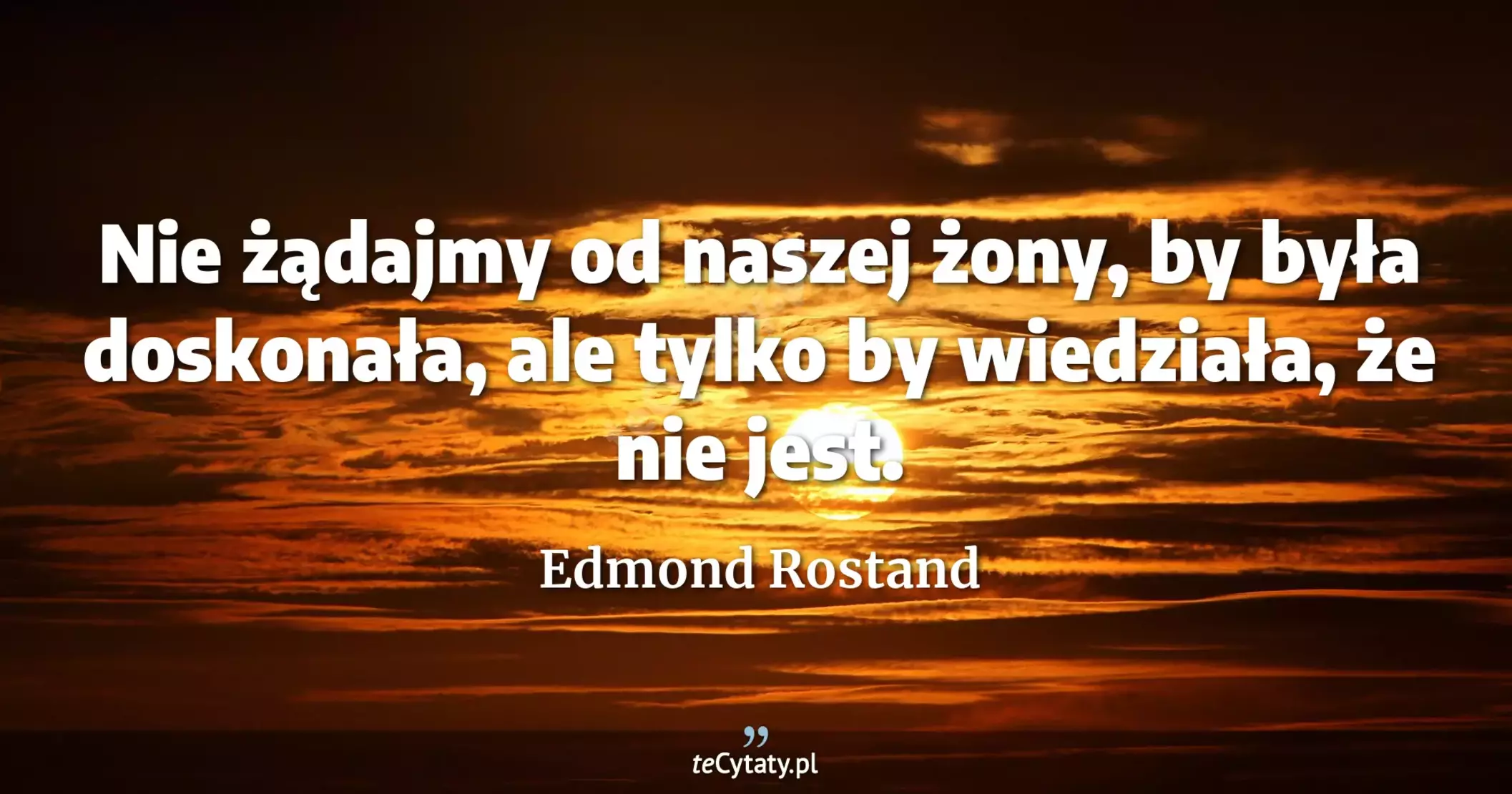 Nie żądajmy od naszej żony, by była doskonała, ale tylko by wiedziała, że nie jest. - Edmond Rostand