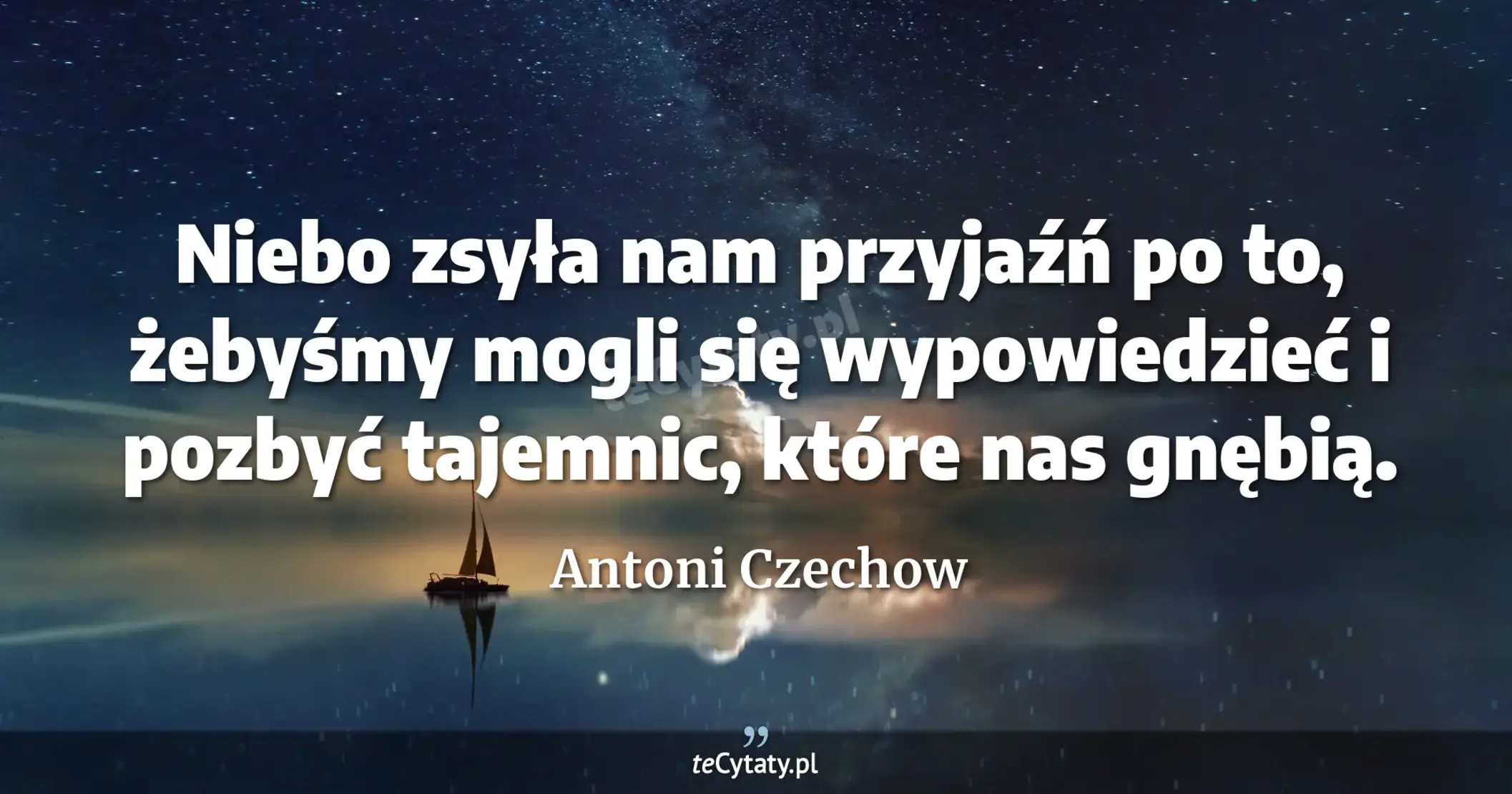 Niebo zsyła nam przyjaźń po to, żebyśmy mogli się wypowiedzieć i pozbyć tajemnic, które nas gnębią. - Antoni Czechow