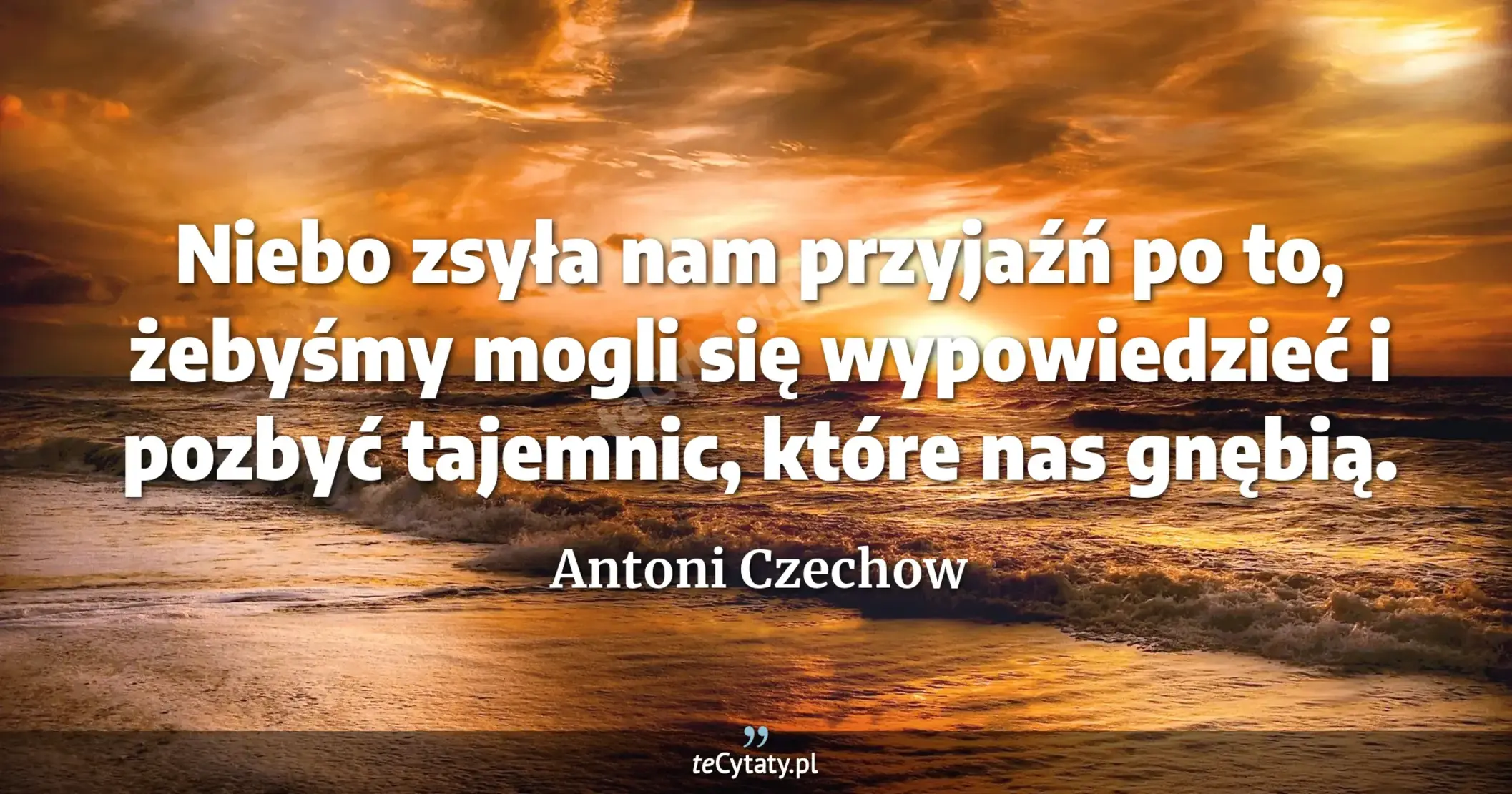 Niebo zsyła nam przyjaźń po to, żebyśmy mogli się wypowiedzieć i pozbyć tajemnic, które nas gnębią. - Antoni Czechow