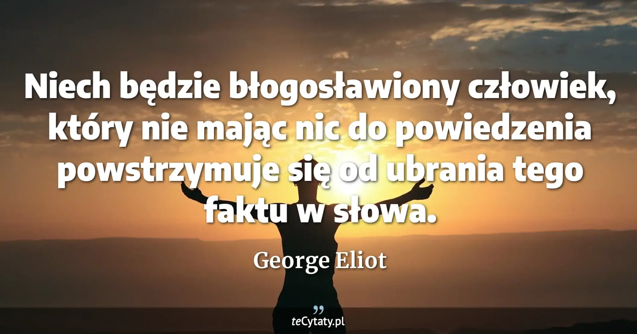 Niech będzie błogosławiony człowiek, który nie mając nic do powiedzenia powstrzymuje się od ubrania tego faktu w słowa. - George Eliot