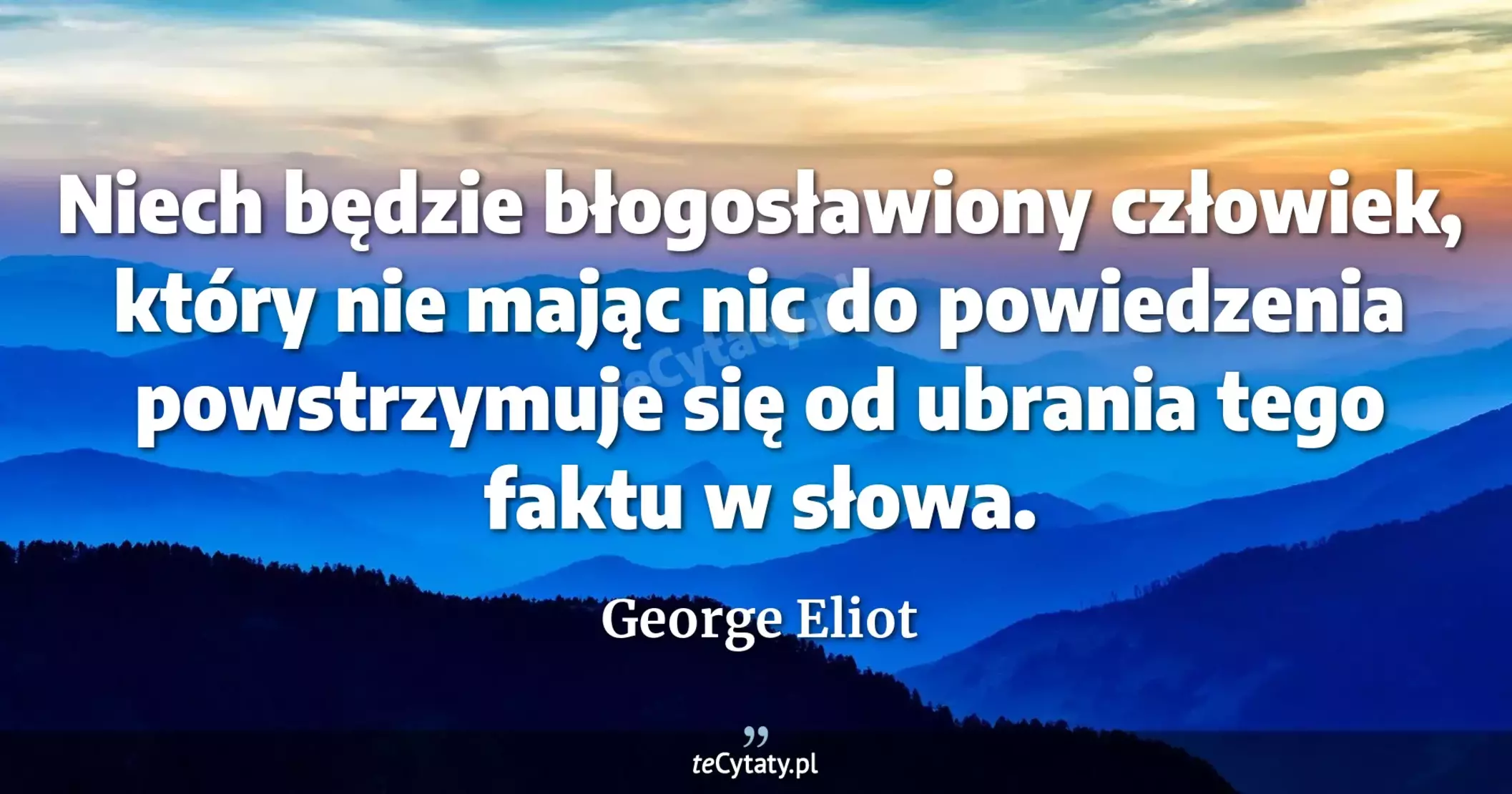 Niech będzie błogosławiony człowiek, który nie mając nic do powiedzenia powstrzymuje się od ubrania tego faktu w słowa. - George Eliot