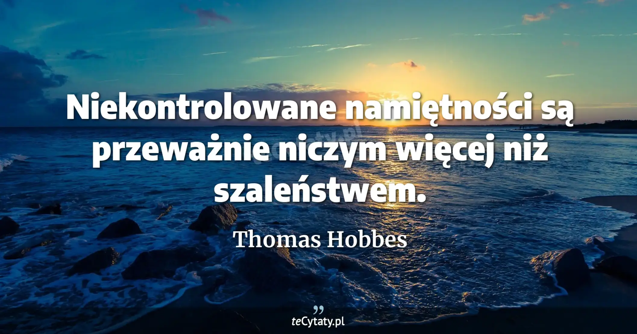 Niekontrolowane namiętności są przeważnie niczym więcej niż szaleństwem. - Thomas Hobbes