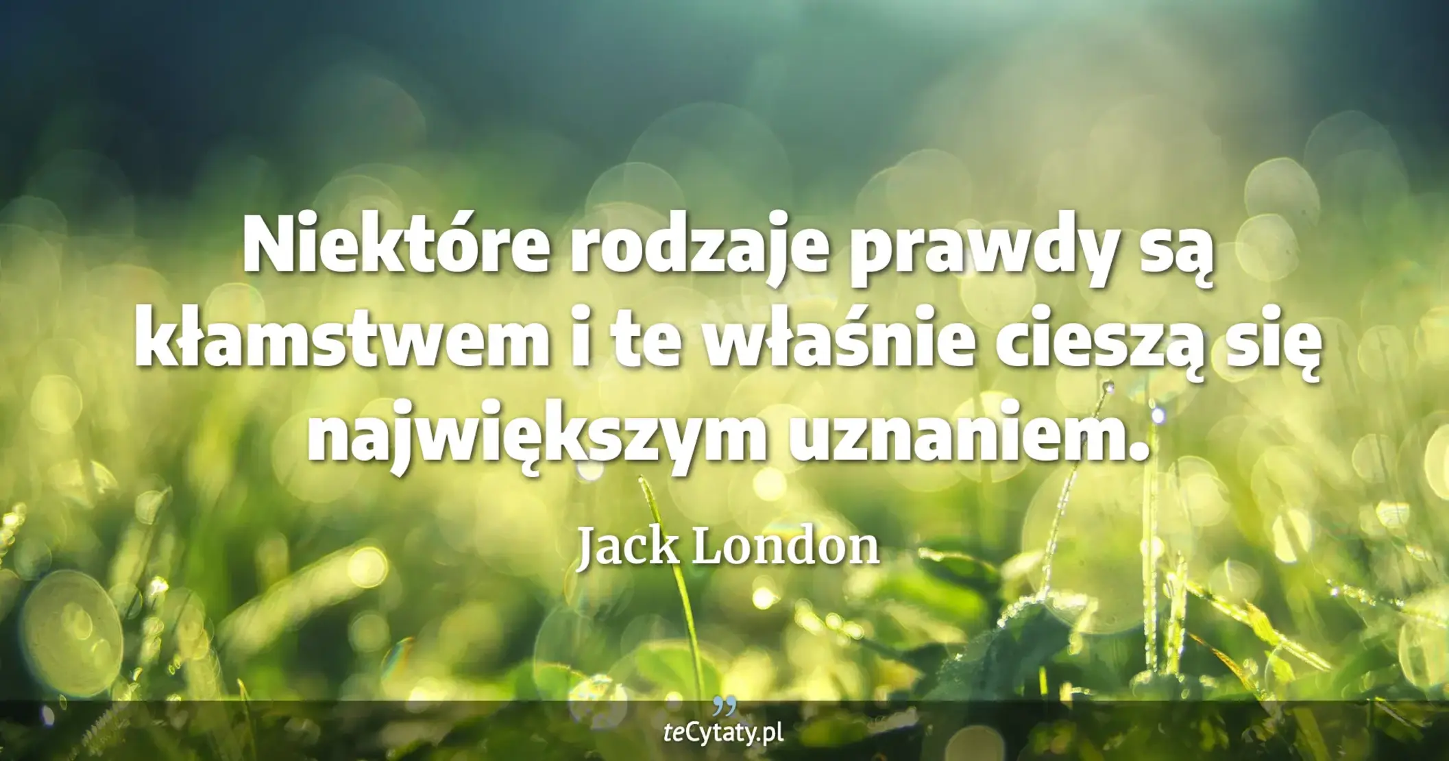 Niektóre rodzaje prawdy są kłamstwem i te właśnie cieszą się największym uznaniem. - Jack London