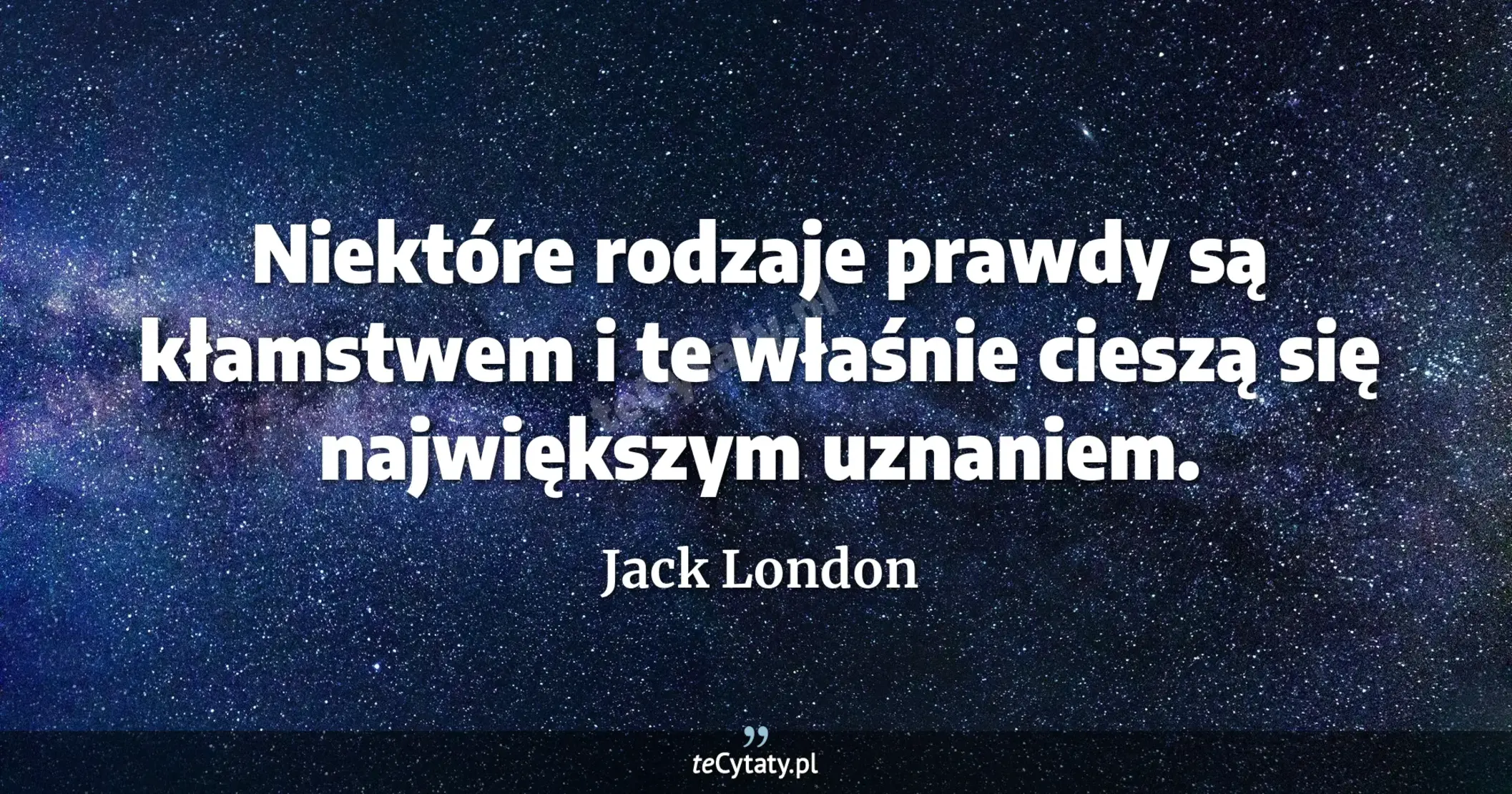 Niektóre rodzaje prawdy są kłamstwem i te właśnie cieszą się największym uznaniem. - Jack London