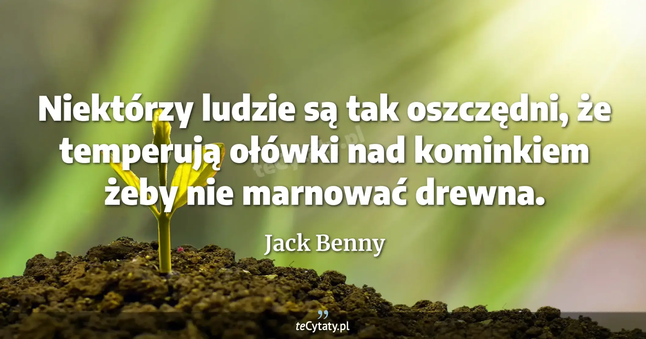 Niektórzy ludzie są tak oszczędni, że temperują ołówki nad kominkiem żeby nie marnować drewna. - Jack Benny
