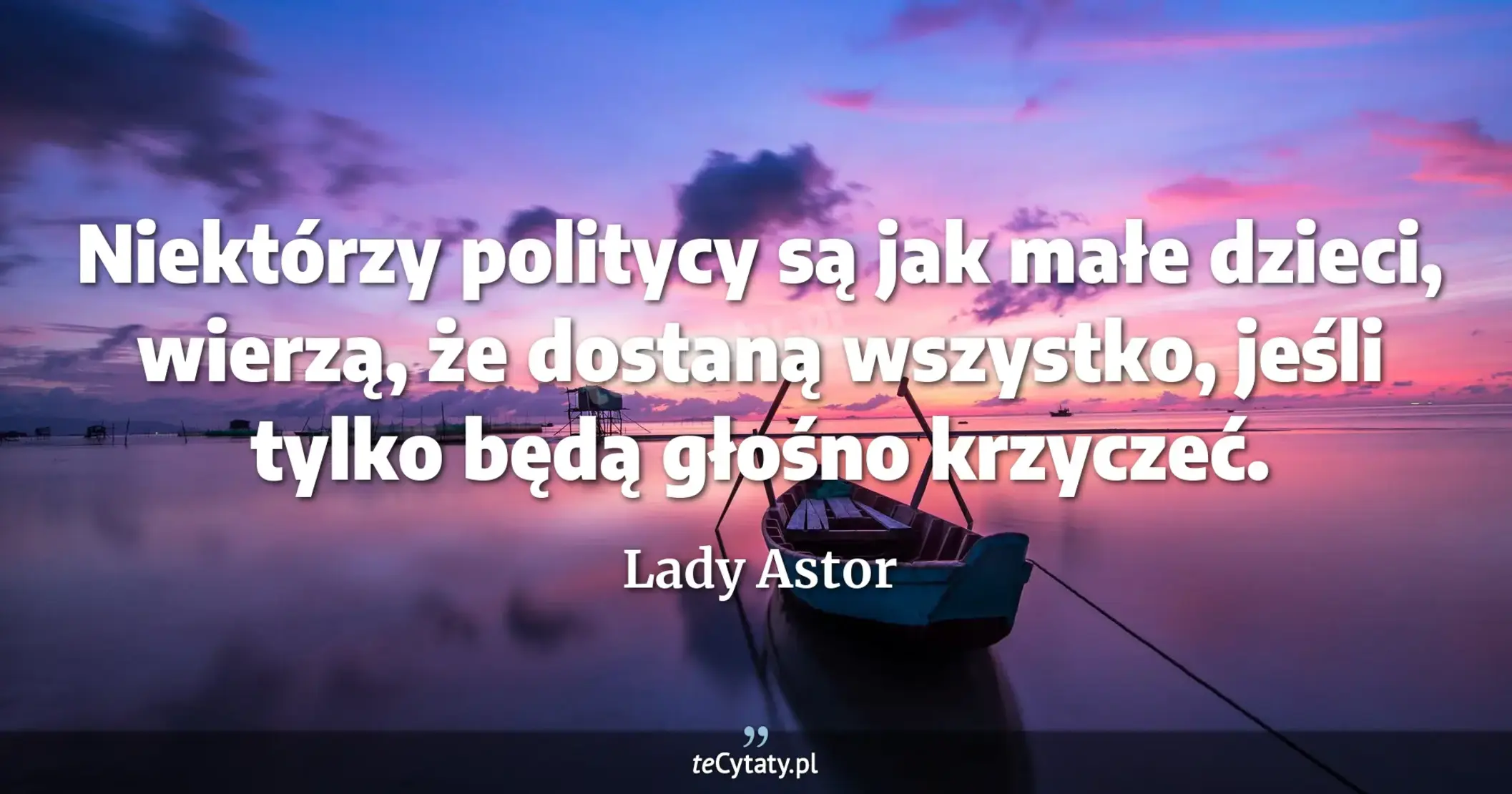 Niektórzy politycy są jak małe dzieci, wierzą, że dostaną wszystko, jeśli tylko będą głośno krzyczeć. - Lady Astor