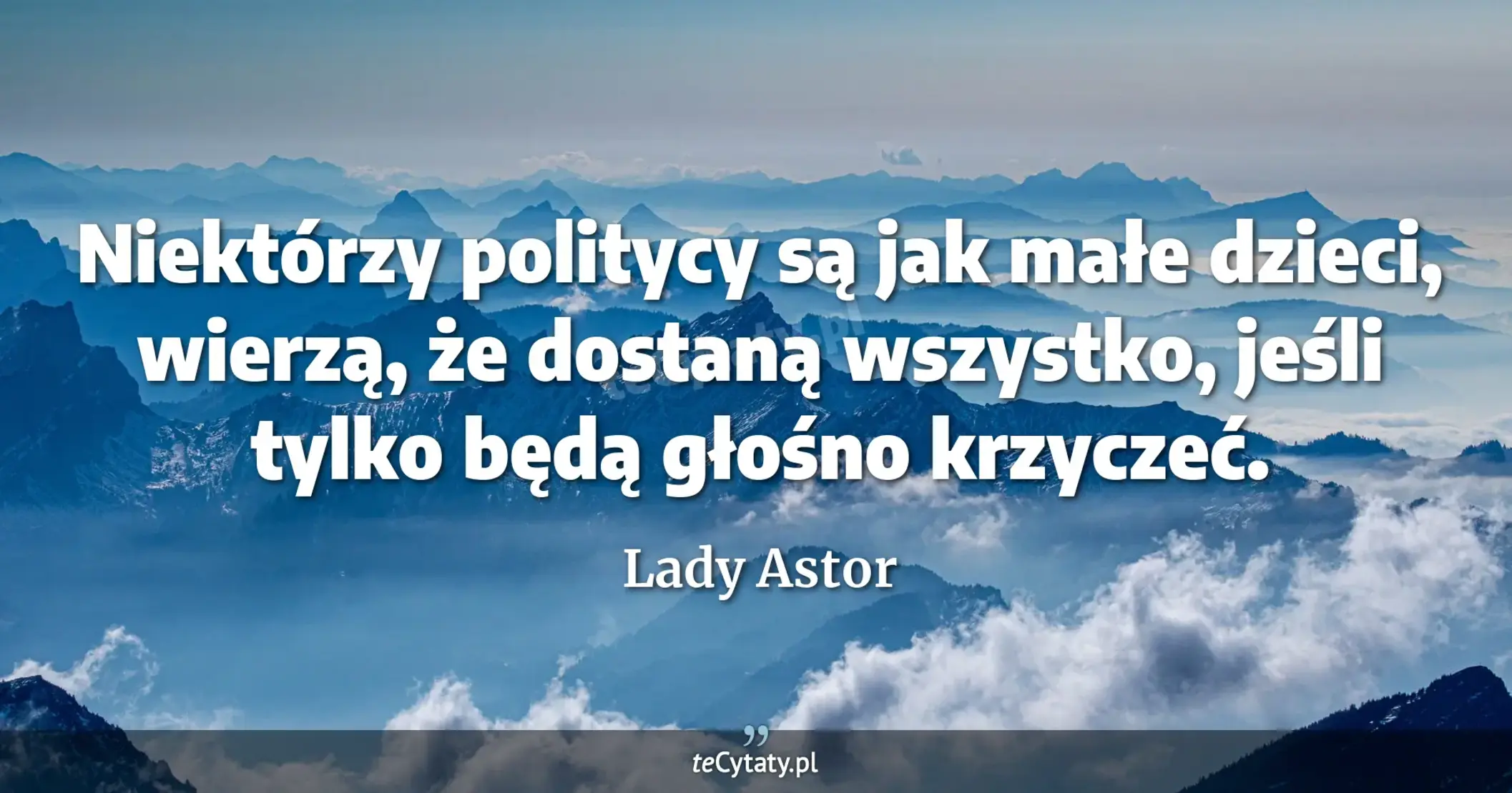 Niektórzy politycy są jak małe dzieci, wierzą, że dostaną wszystko, jeśli tylko będą głośno krzyczeć. - Lady Astor